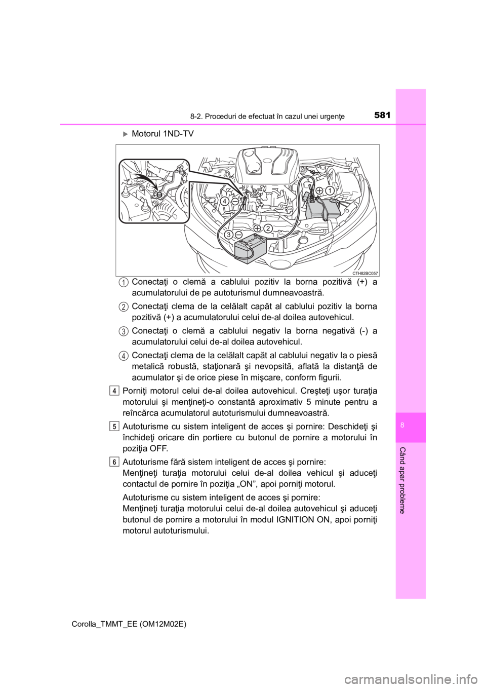 TOYOTA COROLLA 2017 Manual de utilizare (in Romanian) 5818-2. Proceduri de efectuat în cazul unei urgenţe
Corolla_TMMT_EE (OM12M02E)
8
Când apar probleme
Motorul 1ND-TV
Conectaţi o clemă a cablului pozitiv la borna pozitivă (+) a
acumulatorului TOYOTA COROLLA 2017 Manual de utilizare (in Romanian) 5818-2. Proceduri de efectuat în cazul unei urgenţe
Corolla_TMMT_EE (OM12M02E)
8
Când apar probleme
Motorul 1ND-TV
Conectaţi o clemă a cablului pozitiv la borna pozitivă (+) a
acumulatorului