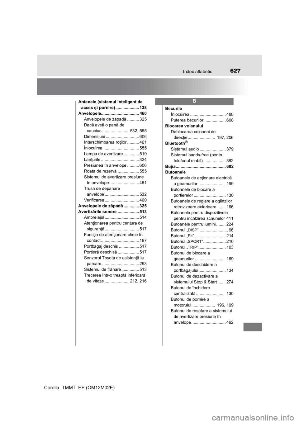 TOYOTA COROLLA 2017 Manual de utilizare (in Romanian) 627Index alfabetic
Corolla_TMMT_EE (OM12M02E)
Antenele (sistemul inteligent de
acces şi pornire) .................... 138
Anvelopele................................ 460
Anvelopele de zăpadă....... TOYOTA COROLLA 2017 Manual de utilizare (in Romanian) 627Index alfabetic
Corolla_TMMT_EE (OM12M02E)
Antenele (sistemul inteligent de
acces şi pornire) .................... 138
Anvelopele................................ 460
Anvelopele de zăpadă.......