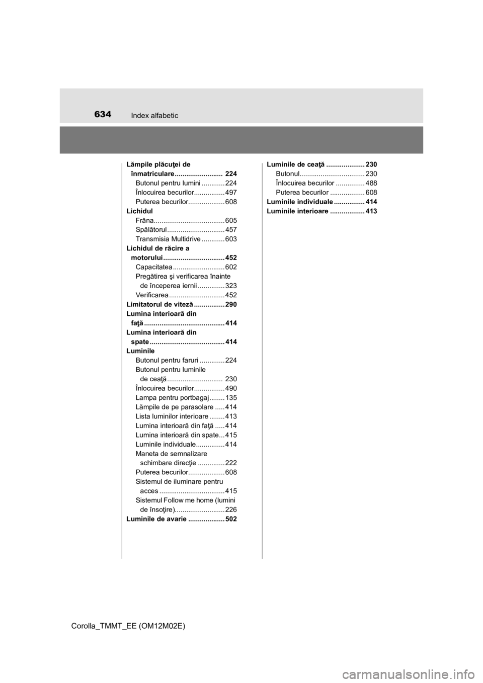 TOYOTA COROLLA 2017 Manual de utilizare (in Romanian) 634Index alfabetic
Corolla_TMMT_EE (OM12M02E)
Lămpile plăcuţei de
înmatriculare ......................... 224
Butonul pentru lumini ............ 224
Înlocuirea becurilor................ 497
Put TOYOTA COROLLA 2017 Manual de utilizare (in Romanian) 634Index alfabetic
Corolla_TMMT_EE (OM12M02E)
Lămpile plăcuţei de
înmatriculare ......................... 224
Butonul pentru lumini ............ 224
Înlocuirea becurilor................ 497
Put