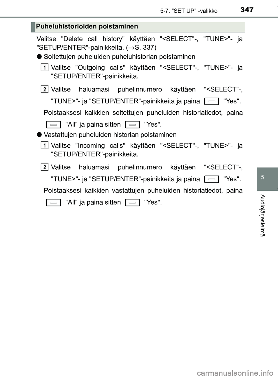 TOYOTA COROLLA 2017  Omistajan Käsikirja (in Finnish) 3475-7. "SET UP" -valikko
OM12M02FI
5
Audiojärjestelmä
Valitse "Delete call history" käyttäen "<SELECT"-, "TUNE>"- ja
"SETUP/ENTER"-painikkeita. (→S. 337)
l Soitettujen puheluiden puheluhistoria