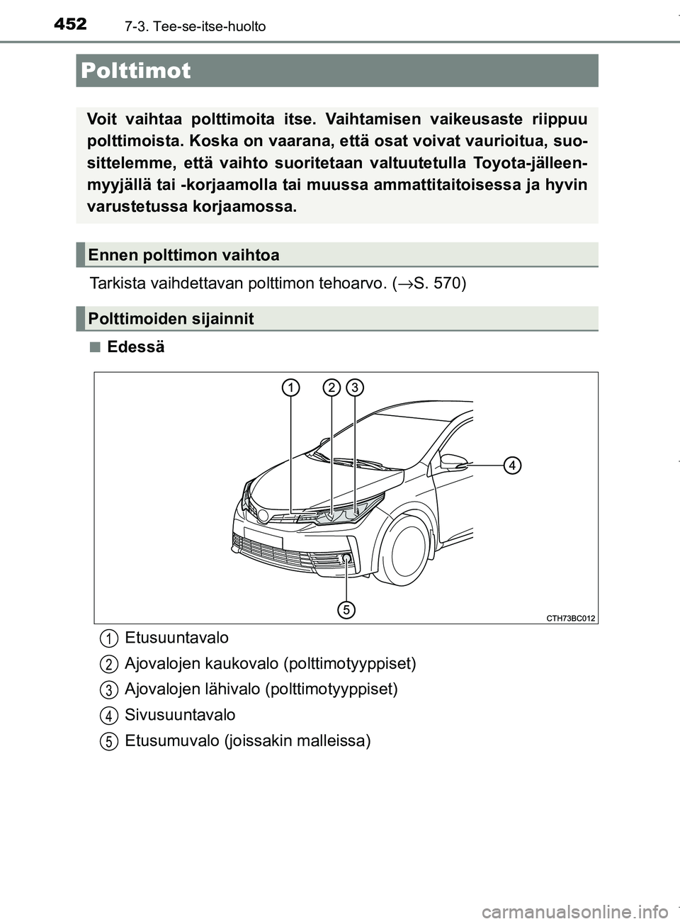 TOYOTA COROLLA 2017  Omistajan Käsikirja (in Finnish) 4527-3. Tee-se-itse-huolto
OM12M02FI
Tarkista vaihdettavan polttimon tehoarvo. (→S. 570)
nEdessä
Polttimot
Voit vaihtaa polttimoita itse. Vaihtamisen vaikeusaste riippuu
polttimoista. Koska on vaar