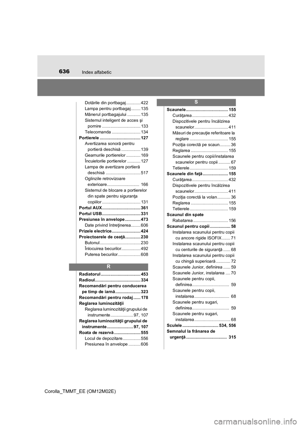 TOYOTA COROLLA 2016  Manual de utilizare (in Romanian) 636Index alfabetic
Corolla_TMMT_EE (OM12M02E)
Dotările din portbagaj ............ 422
Lampa pentru portbagaj ........ 135
Mânerul portbagajului ........... 135
Sistemul inteligent de acces şi 
porn
