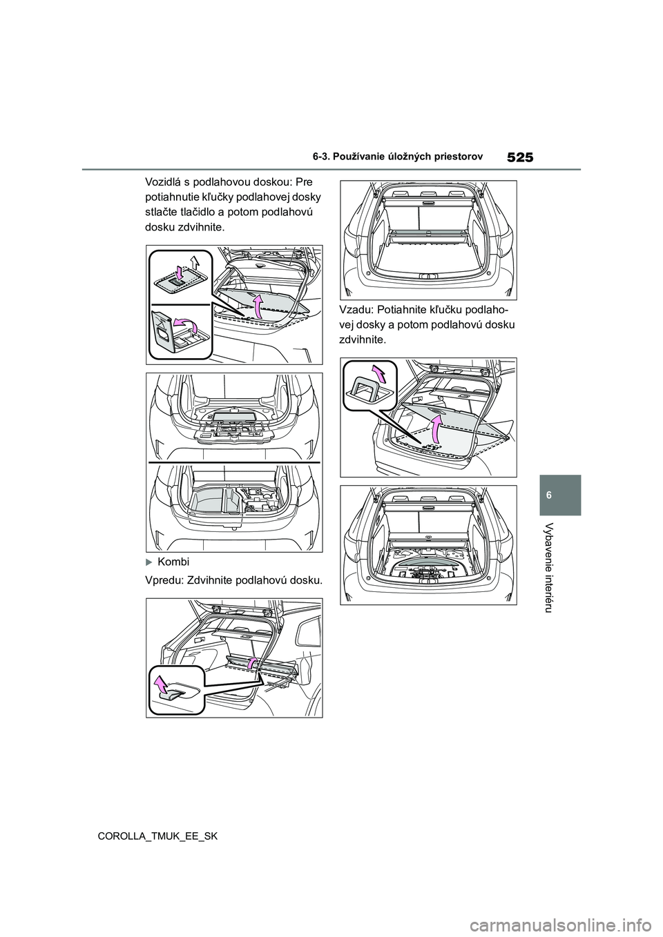 TOYOTA COROLLA HATCHBACK 2019 Návod na použitie (in Slovakian) 525
6
COROLLA_TMUK_EE_SK6-3. Používanie úložných priestorov
Vybavenie interiéru
Vozidlá s podlahovou doskou: Pre
potiahnutie kľučky podlahovej dosky
stlačte tlačidlo a potom podlahovú
d TOYOTA COROLLA HATCHBACK 2019 Návod na použitie (in Slovakian) 525
6
COROLLA_TMUK_EE_SK6-3. Používanie úložných priestorov
Vybavenie interiéru
Vozidlá s podlahovou doskou: Pre
potiahnutie kľučky podlahovej dosky
stlačte tlačidlo a potom podlahovú
d