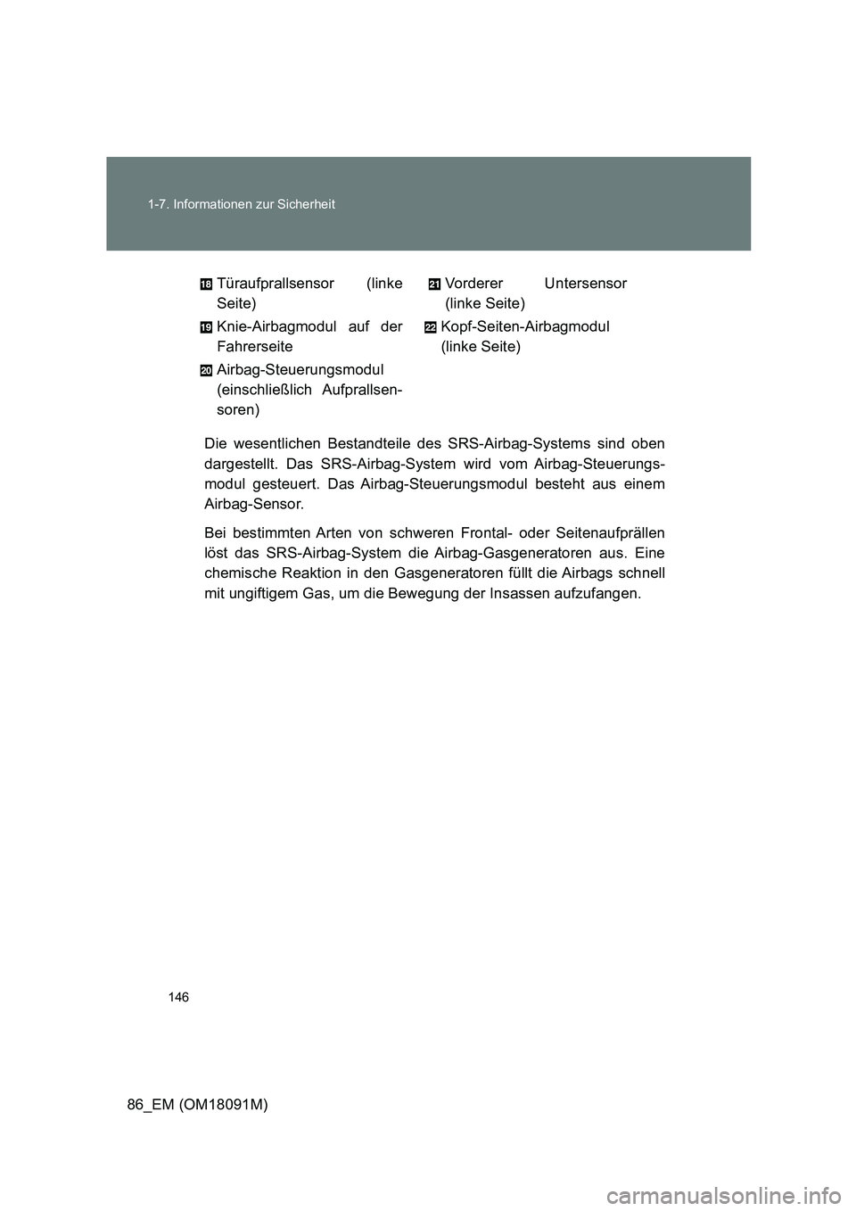 TOYOTA GT86 2018 Betriebsanleitungen (in German) 146
1-7. Informationen zur Sicherheit
86_EM (OM18091M)
Die wesentlichen Bestandteile des SRS-Airbag-Systems sind oben
dargestellt. Das SRS-Airbag-System wird vom Airbag-Steuerungs-
modul gesteuert. TOYOTA GT86 2018 Betriebsanleitungen (in German) 146
1-7. Informationen zur Sicherheit
86_EM (OM18091M)
Die wesentlichen Bestandteile des SRS-Airbag-Systems sind oben
dargestellt. Das SRS-Airbag-System wird vom Airbag-Steuerungs-
modul gesteuert.
