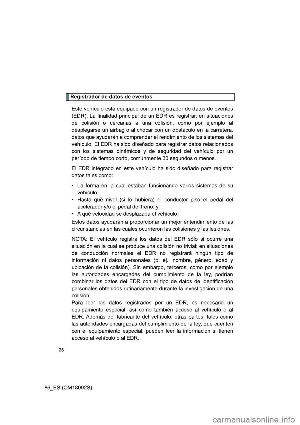 TOYOTA GT86 2018 Manual del propietario (in Spanish) 86_ES (OM18092S)
26
Registrador de datos de eventos
Este vehículo está equipado con un registrador de datos de eventos
(EDR). La finalidad principal de un EDR es registrar, en situaciones
de coli TOYOTA GT86 2018 Manual del propietario (in Spanish) 86_ES (OM18092S)
26
Registrador de datos de eventos
Este vehículo está equipado con un registrador de datos de eventos
(EDR). La finalidad principal de un EDR es registrar, en situaciones
de coli