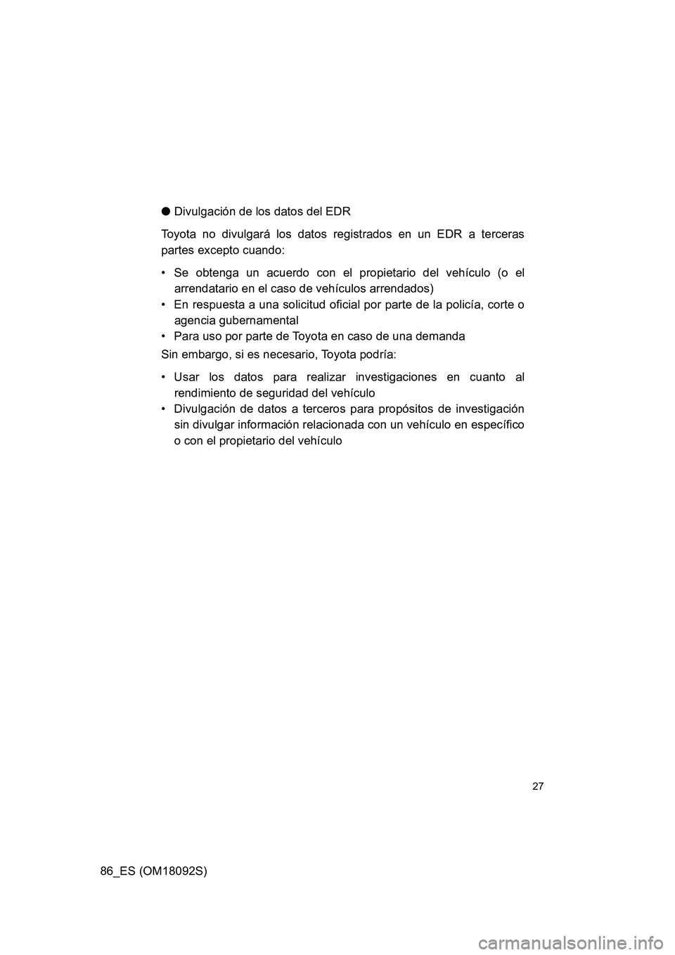 TOYOTA GT86 2018 Manual del propietario (in Spanish) 86_ES (OM18092S)
27
●Divulgación de los datos del EDR
Toyota no divulgará los datos registrados en un EDR a terceras
partes excepto cuando:
• Se obtenga un acuerdo con el propietario del veh TOYOTA GT86 2018 Manual del propietario (in Spanish) 86_ES (OM18092S)
27
●Divulgación de los datos del EDR
Toyota no divulgará los datos registrados en un EDR a terceras
partes excepto cuando:
• Se obtenga un acuerdo con el propietario del veh
