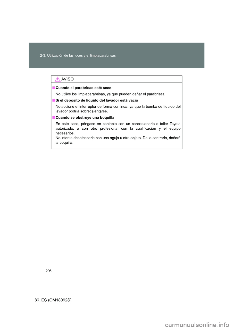 TOYOTA GT86 2018 Manual del propietario (in Spanish) 296
2-3. Utilización de las luces y el limpiaparabrisas
86_ES (OM18092S)
AV I S O
■ Cuando el parabrisas esté seco
No utilice los limpiaparabrisas, ya que pueden dañar el parabrisas.
■ Si el TOYOTA GT86 2018 Manual del propietario (in Spanish) 296
2-3. Utilización de las luces y el limpiaparabrisas
86_ES (OM18092S)
AV I S O
■ Cuando el parabrisas esté seco
No utilice los limpiaparabrisas, ya que pueden dañar el parabrisas.
■ Si el