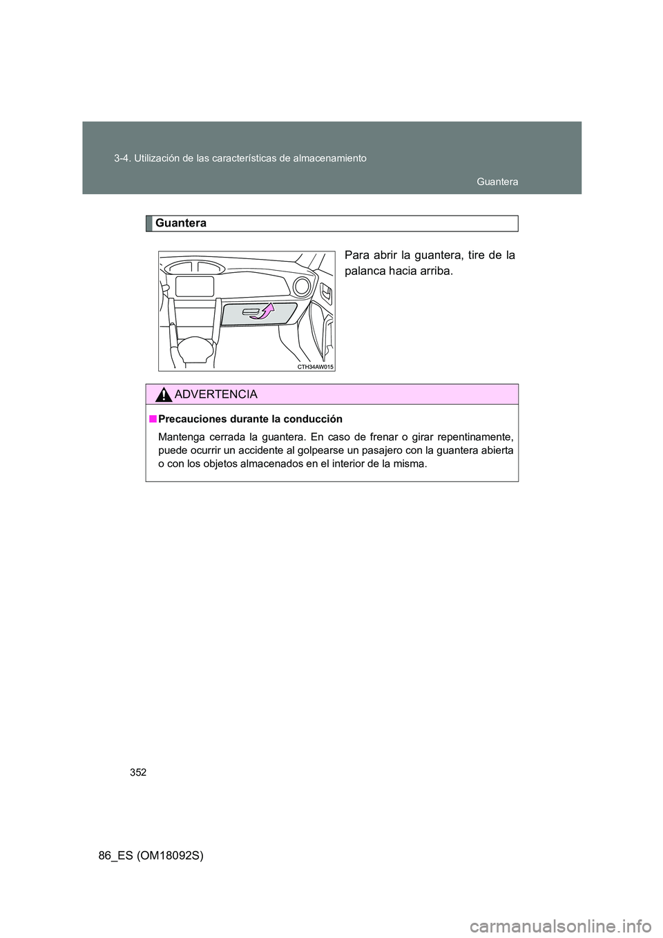 TOYOTA GT86 2018  Manual del propietario (in Spanish) 352 
3-4. Utilización de las características de almacenamiento
86_ES (OM18092S)
Guantera 
Para abrir la guantera, tire de la 
palanca hacia arriba.
ADVERTENCIA
■ Precauciones durante la conducció