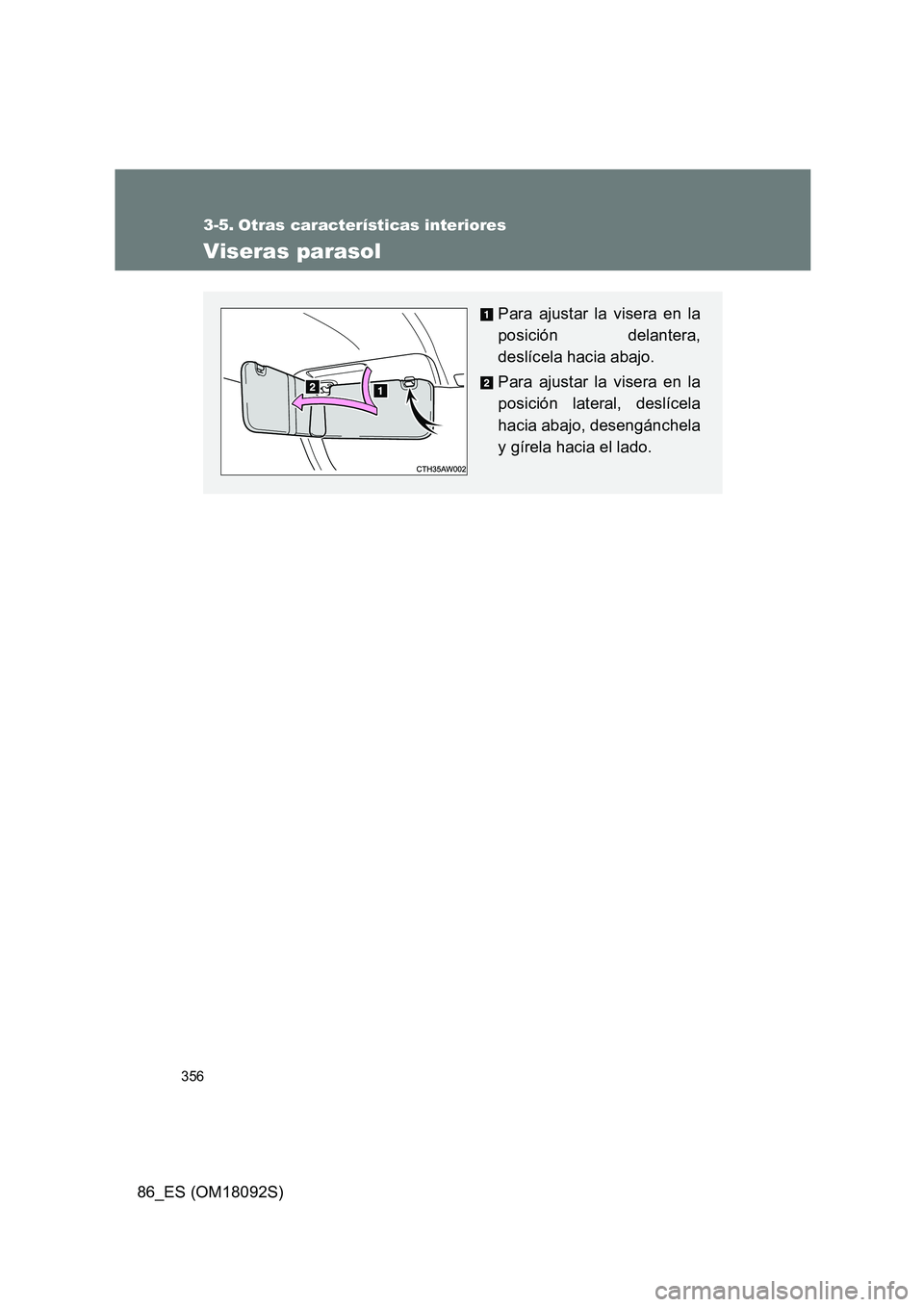 TOYOTA GT86 2018  Manual del propietario (in Spanish) 356
86_ES (OM18092S)
3-5. Otras características interiores
Viseras parasol
Para ajustar la visera en la 
posición delantera, 
deslícela hacia abajo. 
Para ajustar la visera en la 
posición lateral