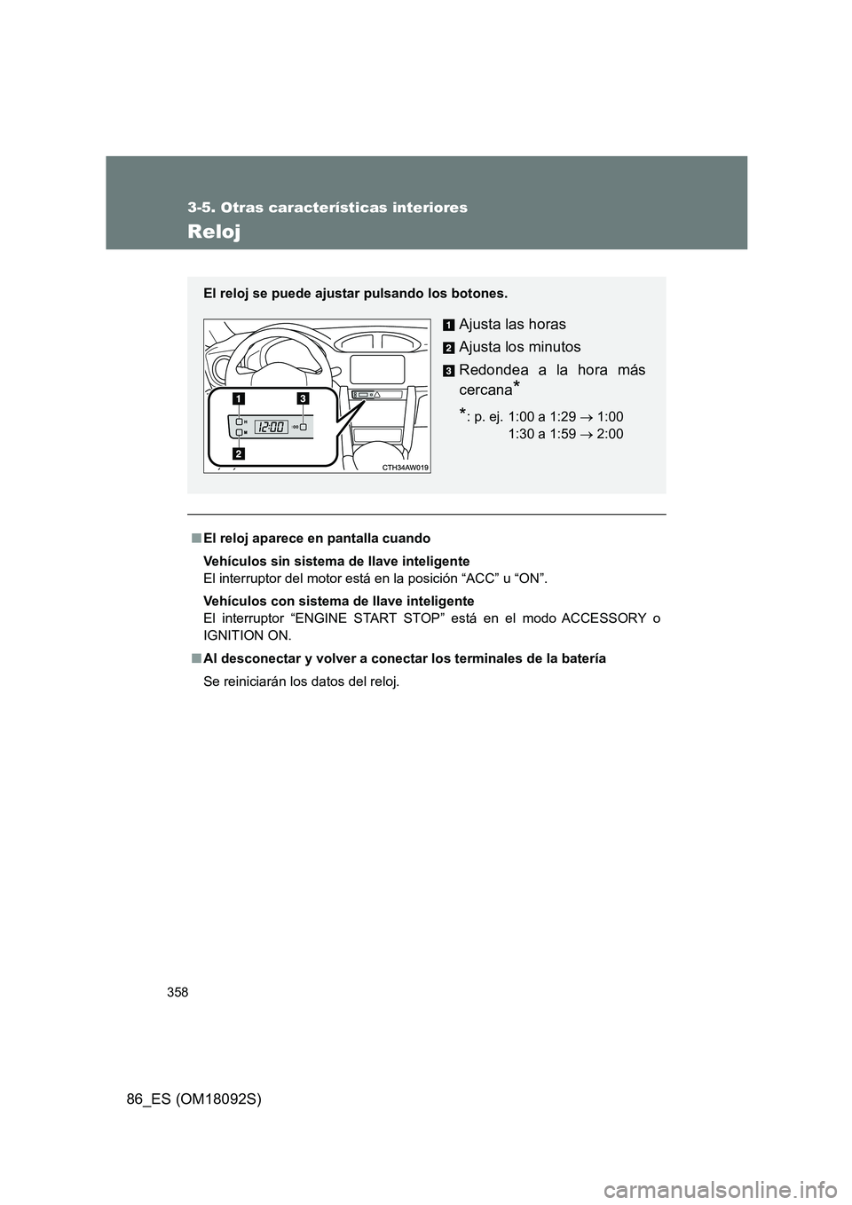 TOYOTA GT86 2018  Manual del propietario (in Spanish) 358
3-5. Otras características interiores
86_ES (OM18092S)
Reloj
■El reloj aparece en pantalla cuando 
Vehículos sin sistema de llave inteligente 
El interruptor del motor está en la posición 
