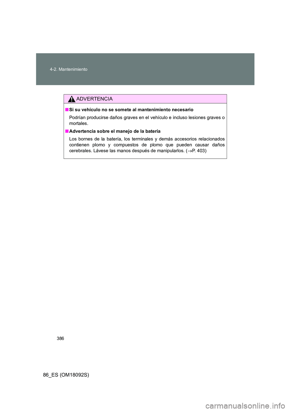 TOYOTA GT86 2018 Manual del propietario (in Spanish) 386
4-2. Mantenimiento
86_ES (OM18092S)
ADVERTENCIA
■ Si su vehículo no se somete al mantenimiento necesario
Podrían producirse daños graves en el vehículo e incluso lesiones graves o
mortale TOYOTA GT86 2018 Manual del propietario (in Spanish) 386
4-2. Mantenimiento
86_ES (OM18092S)
ADVERTENCIA
■ Si su vehículo no se somete al mantenimiento necesario
Podrían producirse daños graves en el vehículo e incluso lesiones graves o
mortale