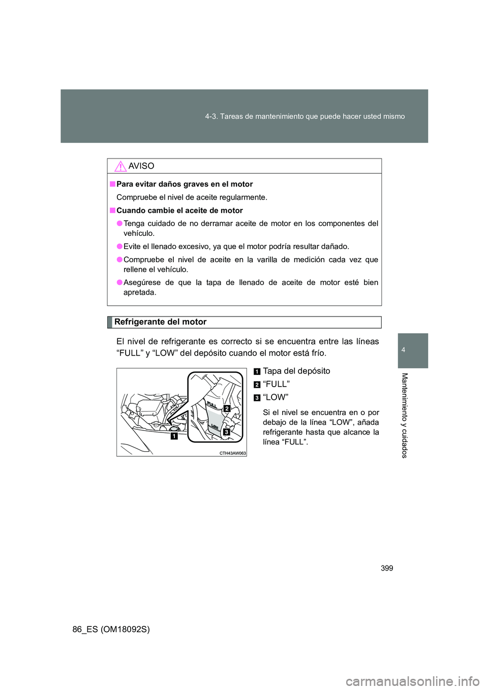 TOYOTA GT86 2018 Manual del propietario (in Spanish) 399
4-3. Tareas de mantenimiento que puede hacer usted mismo
4
Mantenimiento y cuidados
86_ES (OM18092S)
Refrigerante del motor
El nivel de refrigerante es correcto si se encuentra entre las líneas TOYOTA GT86 2018 Manual del propietario (in Spanish) 399
4-3. Tareas de mantenimiento que puede hacer usted mismo
4
Mantenimiento y cuidados
86_ES (OM18092S)
Refrigerante del motor
El nivel de refrigerante es correcto si se encuentra entre las líneas