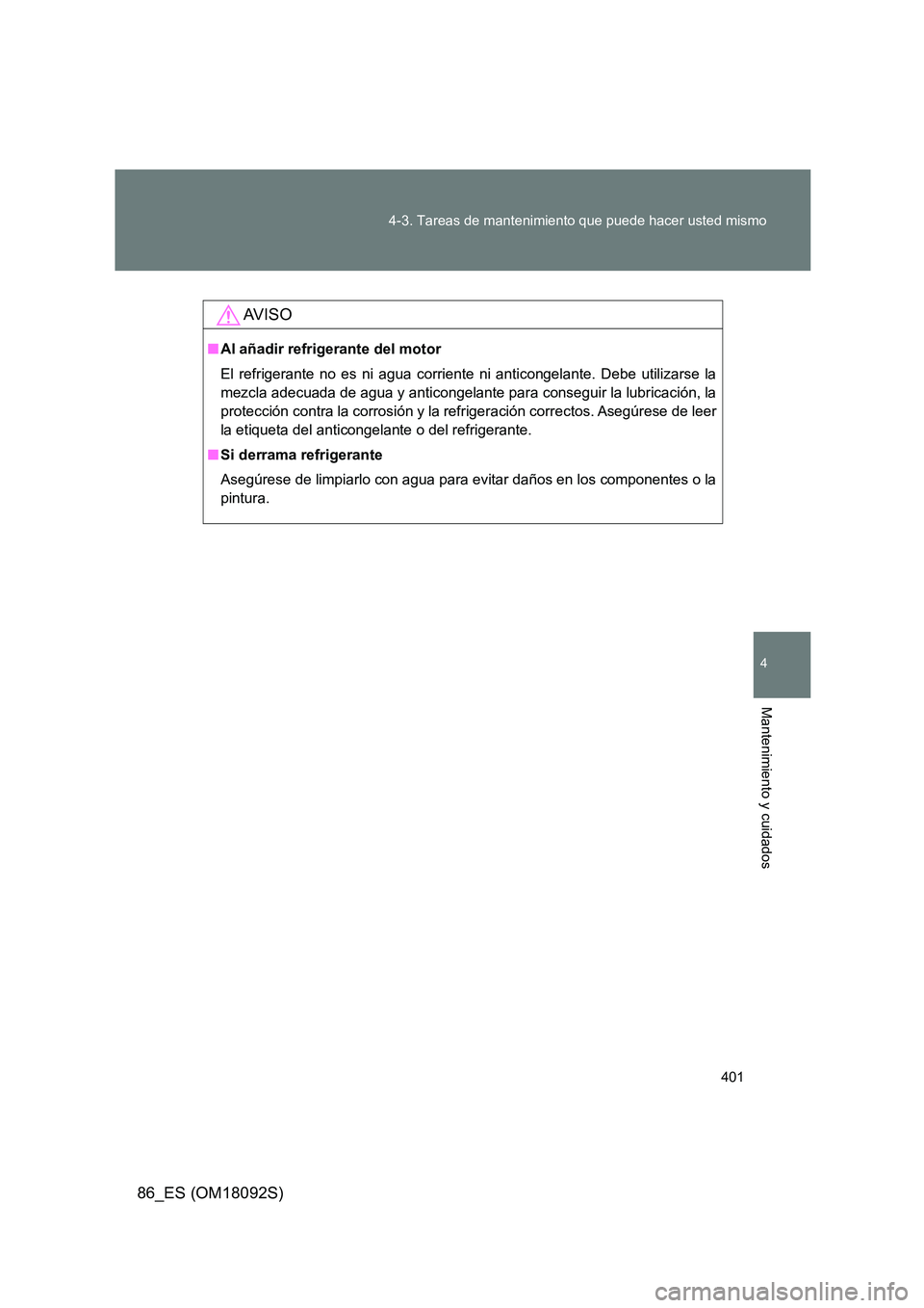 TOYOTA GT86 2018  Manual del propietario (in Spanish) 401 
4-3. Tareas de mantenimiento que puede hacer usted mismo
4
Mantenimiento y cuidados
86_ES (OM18092S)
AV I S O
■ Al añadir refrigerante del motor 
El refrigerante no es ni agua corriente ni ant