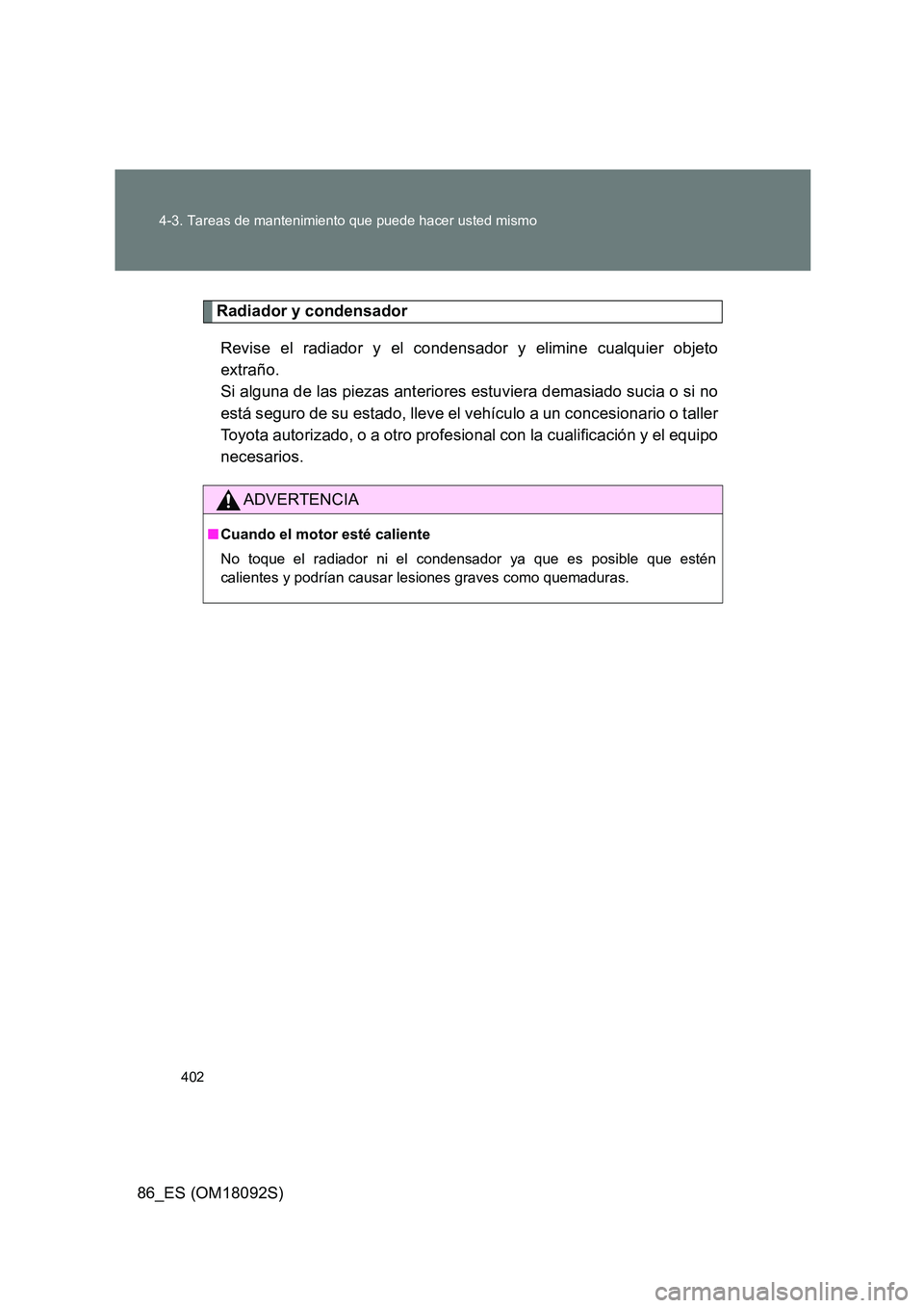 TOYOTA GT86 2018  Manual del propietario (in Spanish) 402 
4-3. Tareas de mantenimiento que puede hacer usted mismo
86_ES (OM18092S)
Radiador y condensador 
Revise el radiador y el condensador y elimine cualquier objeto 
extraño.  
Si alguna de las piez