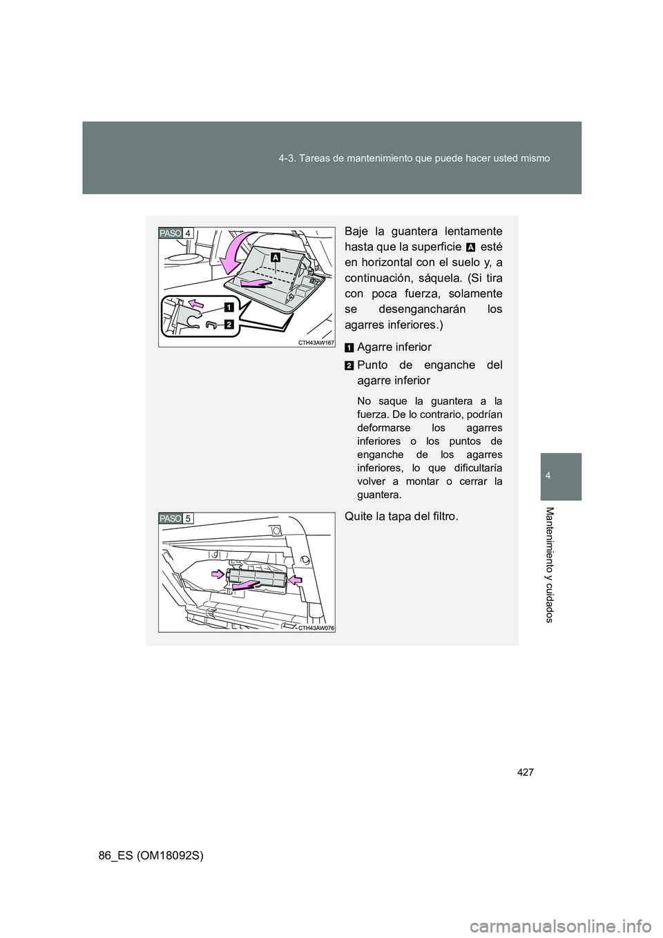 TOYOTA GT86 2018  Manual del propietario (in Spanish) 427 
4-3. Tareas de mantenimiento que puede hacer usted mismo
4
Mantenimiento y cuidados
86_ES (OM18092S)
Baje la guantera lentamente 
hasta que la superficie   esté 
en horizontal con el suelo y, a
