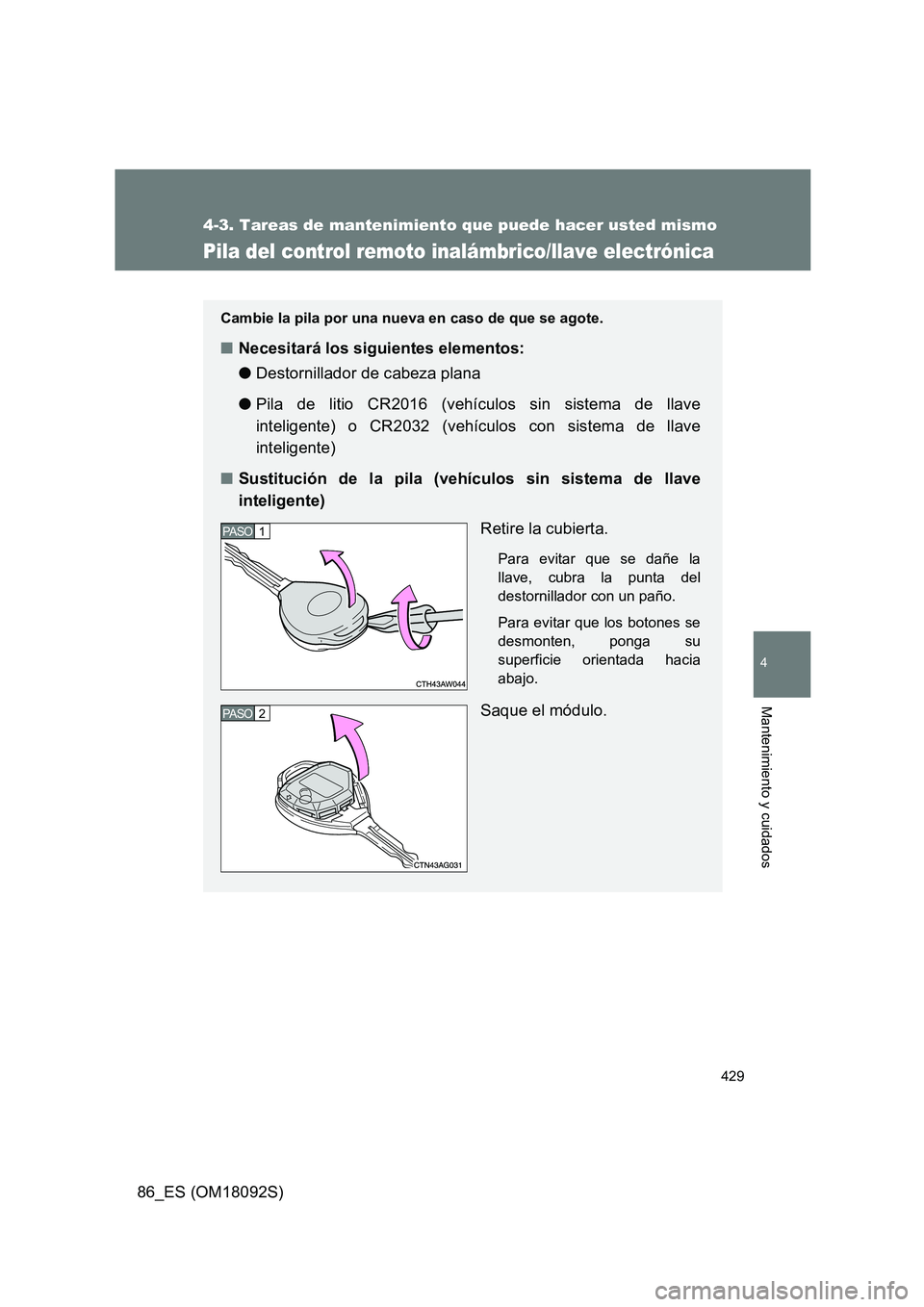TOYOTA GT86 2018  Manual del propietario (in Spanish) 429
4-3. Tareas de mantenimiento que puede hacer usted mismo
4
Mantenimiento y cuidados
86_ES (OM18092S)
Pila del control remoto inalámbrico/llave electrónica
Cambie la pila por una nueva en caso de