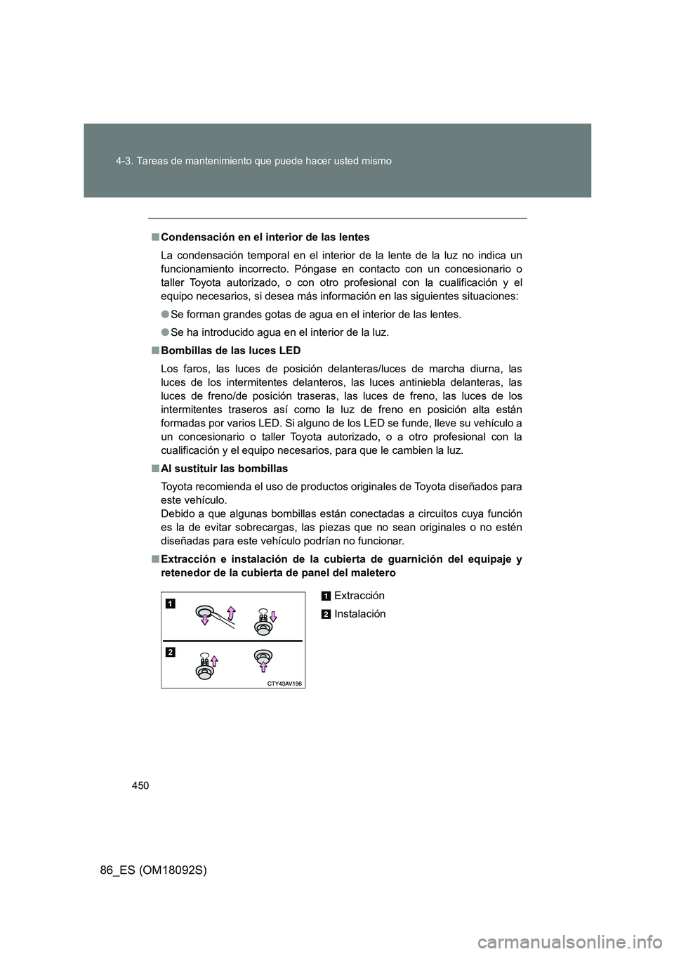 TOYOTA GT86 2018  Manual del propietario (in Spanish) 450 
4-3. Tareas de mantenimiento que puede hacer usted mismo
86_ES (OM18092S)
■ Condensación en el interior de las lentes 
La condensación temporal en el interior  de la lente de la luz no indica