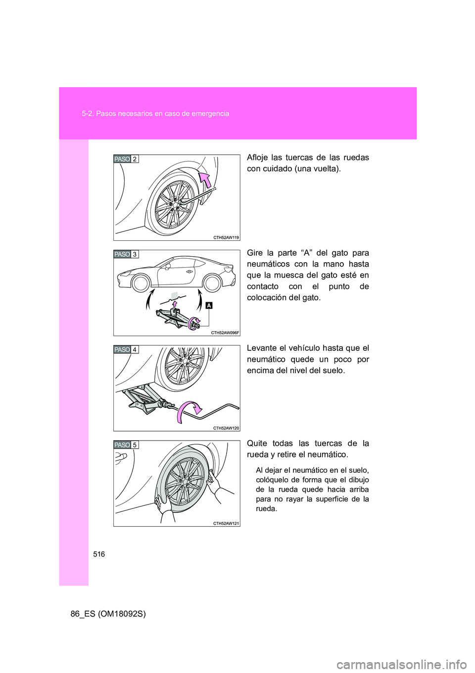 TOYOTA GT86 2018  Manual del propietario (in Spanish) 516 
5-2. Pasos necesarios en caso de emergencia
86_ES (OM18092S) 
Afloje las tuercas de las ruedas 
con cuidado (una vuelta). 
Gire la parte “A” del gato para 
neumáticos con la mano hasta 
que 