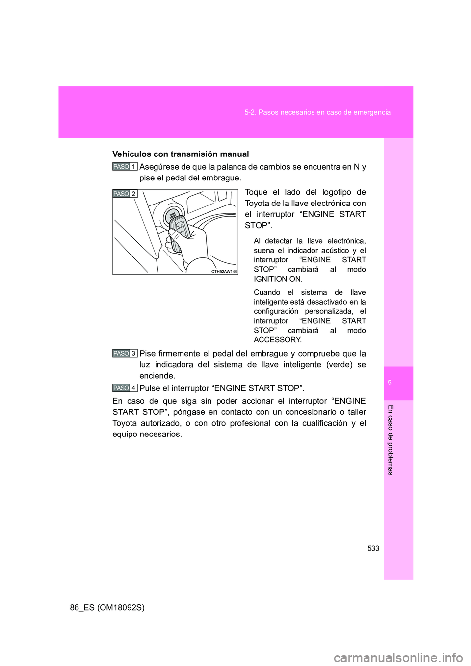 TOYOTA GT86 2018  Manual del propietario (in Spanish) 5
533 
5-2. Pasos necesarios en caso de emergencia
En caso de problemas
86_ES (OM18092S) 
Vehículos con transmisión manual 
Asegúrese de que la palanca de cambios se encuentra en N y 
pise el pedal