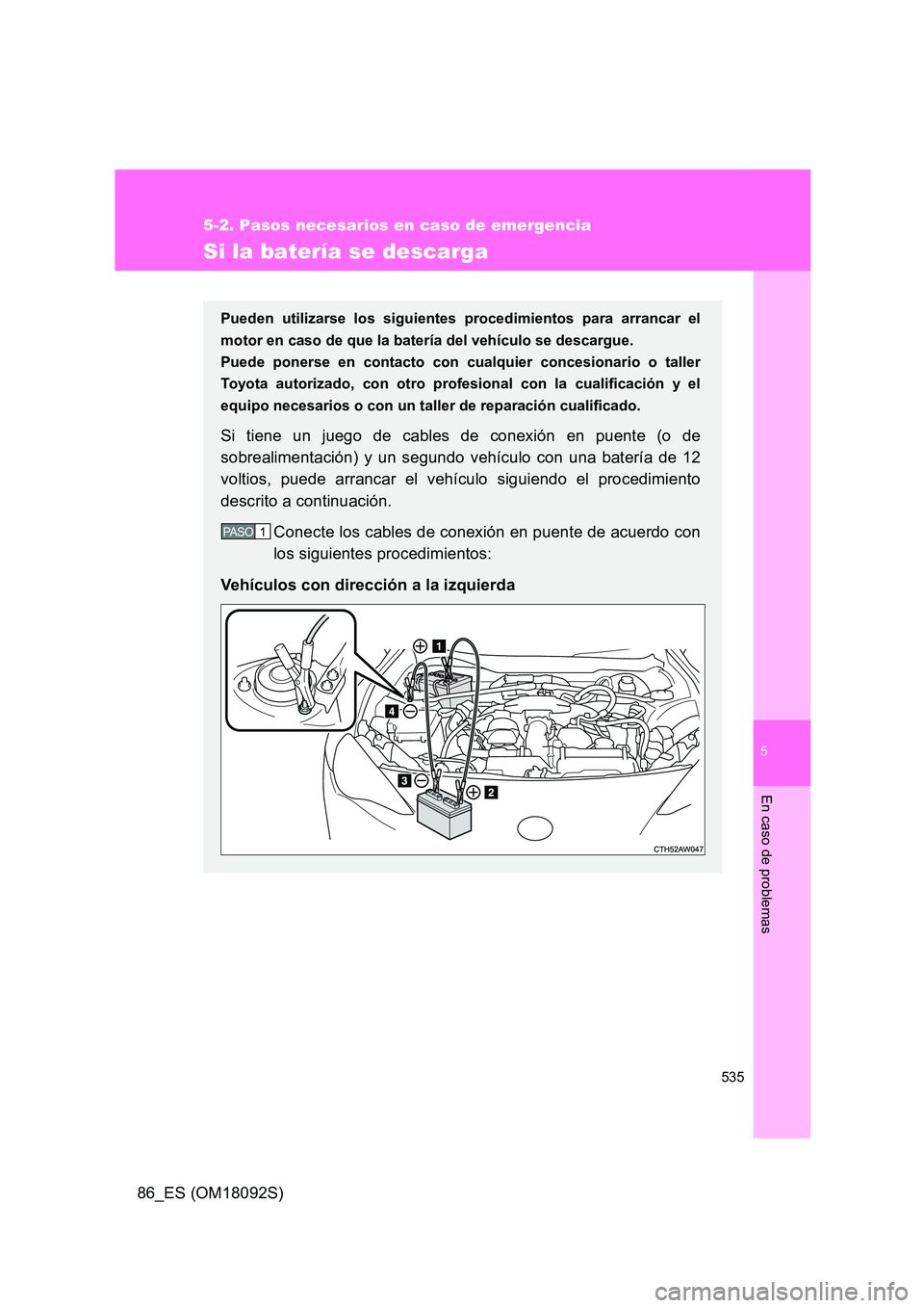 TOYOTA GT86 2018  Manual del propietario (in Spanish) 5
535
5-2. Pasos necesarios en caso de emergencia
En caso de problemas
86_ES (OM18092S)
Si la batería se descarga
Pueden utilizarse los siguientes procedimientos para arrancar el 
motor en caso de qu