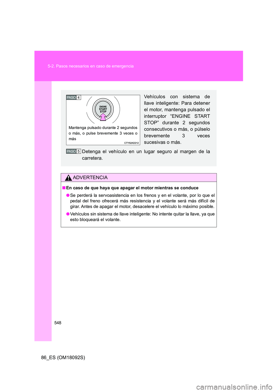 TOYOTA GT86 2018  Manual del propietario (in Spanish) 548 
5-2. Pasos necesarios en caso de emergencia
86_ES (OM18092S)
ADVERTENCIA
■ En caso de que haya que apagar el motor mientras se conduce 
● Se perderá la servoasistencia en los frenos y en el 