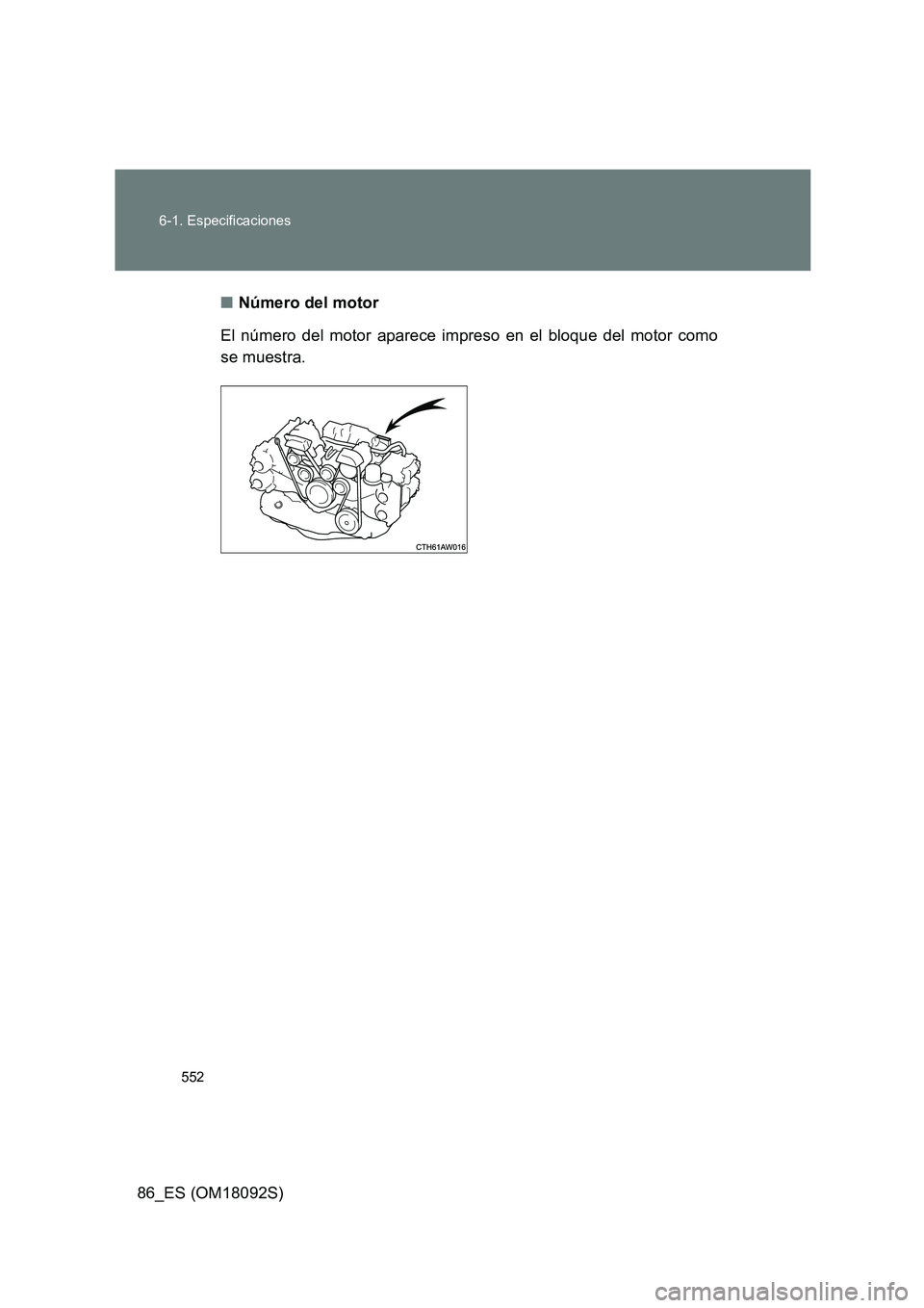 TOYOTA GT86 2018 Manual del propietario (in Spanish) 552
6-1. Especificaciones
86_ES (OM18092S)
■ Número del motor
El número del motor aparece impreso en el bloque del motor como
se muestra. TOYOTA GT86 2018 Manual del propietario (in Spanish) 552
6-1. Especificaciones
86_ES (OM18092S)
■ Número del motor
El número del motor aparece impreso en el bloque del motor como
se muestra.