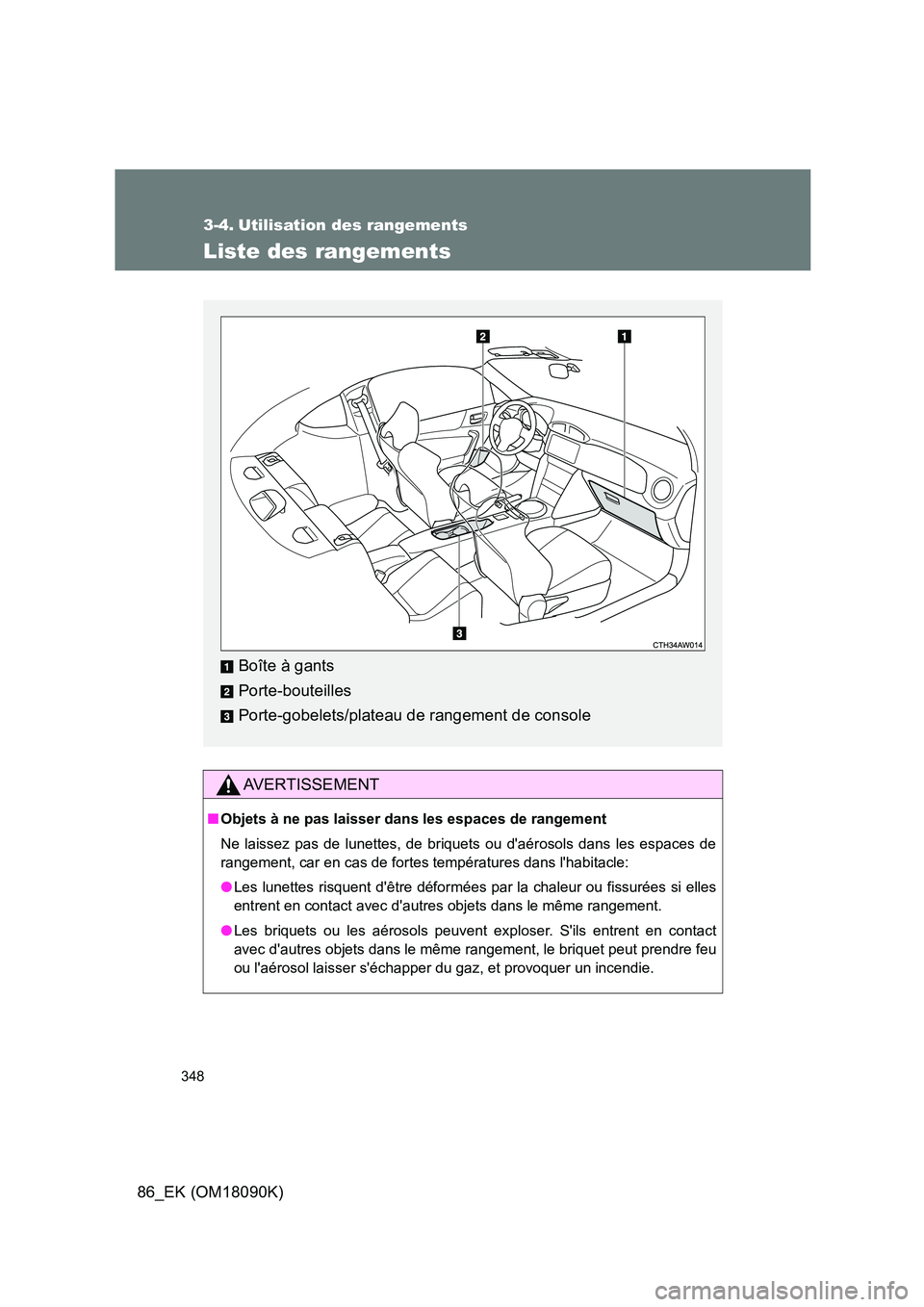 TOYOTA GT86 2018 Manuel du propriétaire (in French) 348
86_EK (OM18090K)
3-4. Utilisation des rangements
Liste des rangements
AVERTISSEMENT
■Objets à ne pas laisser dans les espaces de rangement
Ne laissez pas de lunettes, de briquets ou daérosol TOYOTA GT86 2018 Manuel du propriétaire (in French) 348
86_EK (OM18090K)
3-4. Utilisation des rangements
Liste des rangements
AVERTISSEMENT
■Objets à ne pas laisser dans les espaces de rangement
Ne laissez pas de lunettes, de briquets ou daérosol