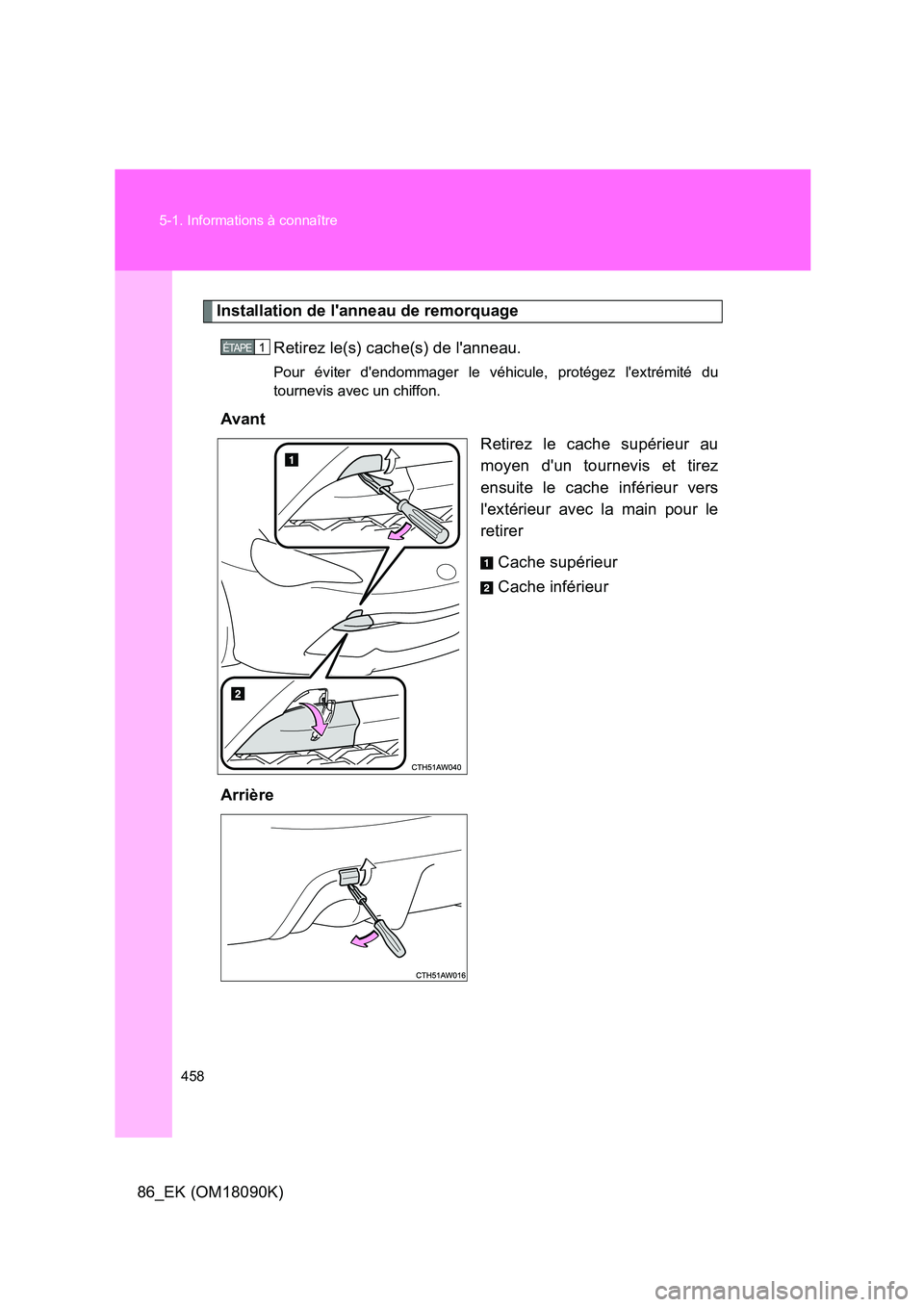 TOYOTA GT86 2018  Manuel du propriétaire (in French) 458 
5-1. Informations à connaître
86_EK (OM18090K)
Installation de lanneau de remorquage 
Retirez le(s) cache(s) de lanneau.
Pour éviter dendommager le v éhicule, protégez lextrémité du 
t