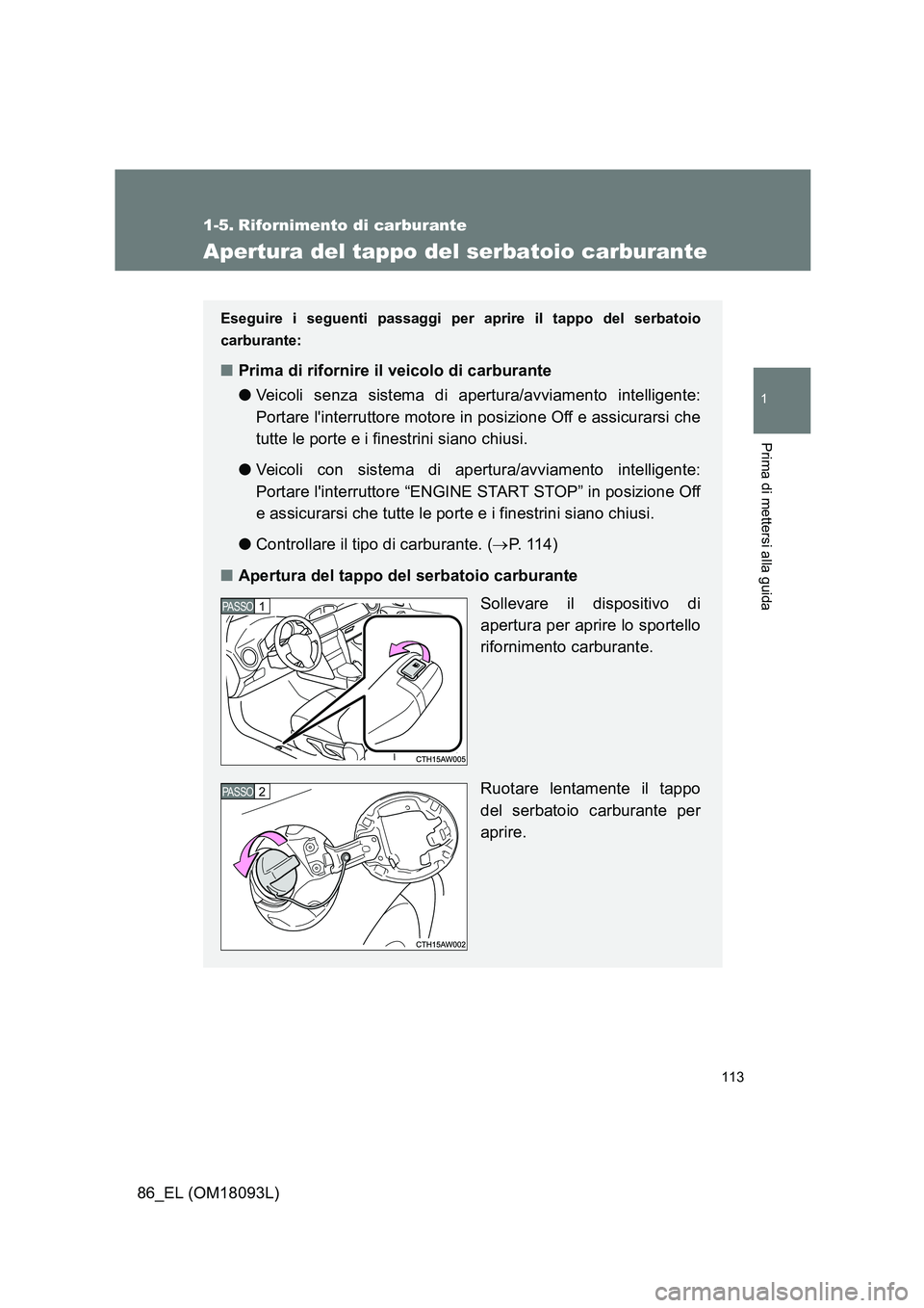 TOYOTA GT86 2018  Manuale duso (in Italian) 113
1
Prima di mettersi alla guida
86_EL (OM18093L)
1-5. Rifornimento di carburante
Apertura del tappo del serbatoio carburante
Eseguire i seguenti passaggi per aprire il tappo del serbatoio 
carburan
