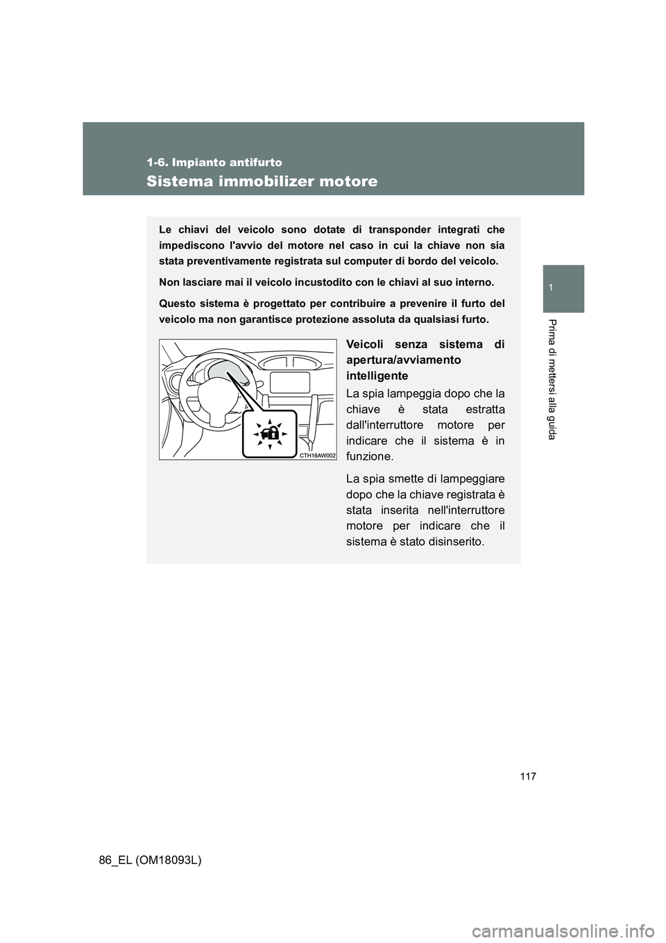 TOYOTA GT86 2018  Manuale duso (in Italian) 117
1
Prima di mettersi alla guida
86_EL (OM18093L)
1-6. Impianto antifurto
Sistema immobilizer motore
Le chiavi del veicolo sono dotate di transponder integrati che 
impediscono lavvio del motore ne