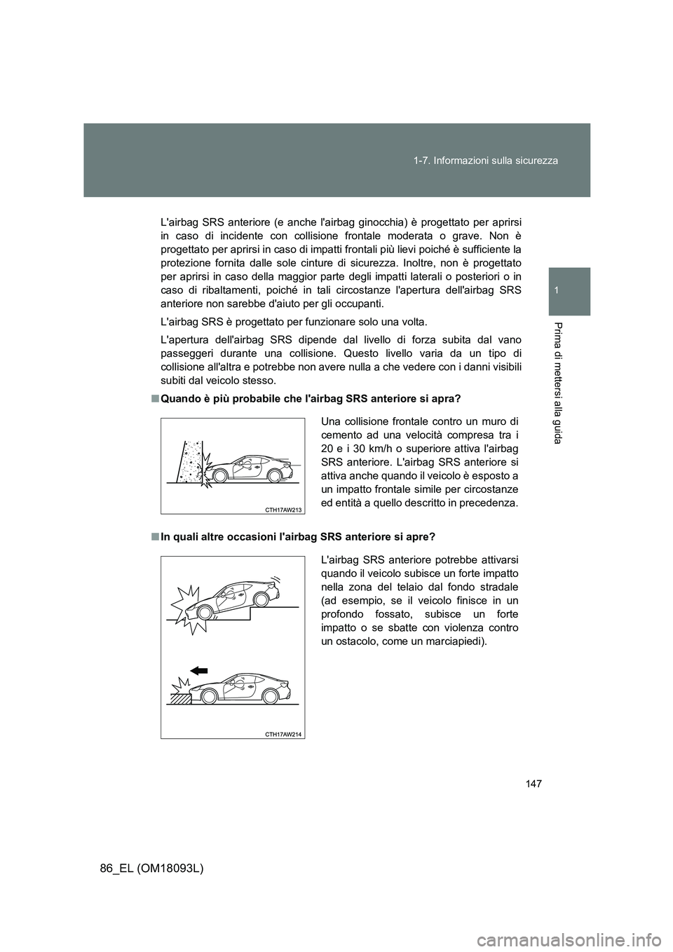 TOYOTA GT86 2018  Manuale duso (in Italian) 147 
1-7. Informazioni sulla sicurezza
1
Prima di mettersi alla guida
86_EL (OM18093L)
Lairbag SRS anteriore (e anche lai rbag ginocchia) è progettato per aprirsi 
in caso di incidente con collisio