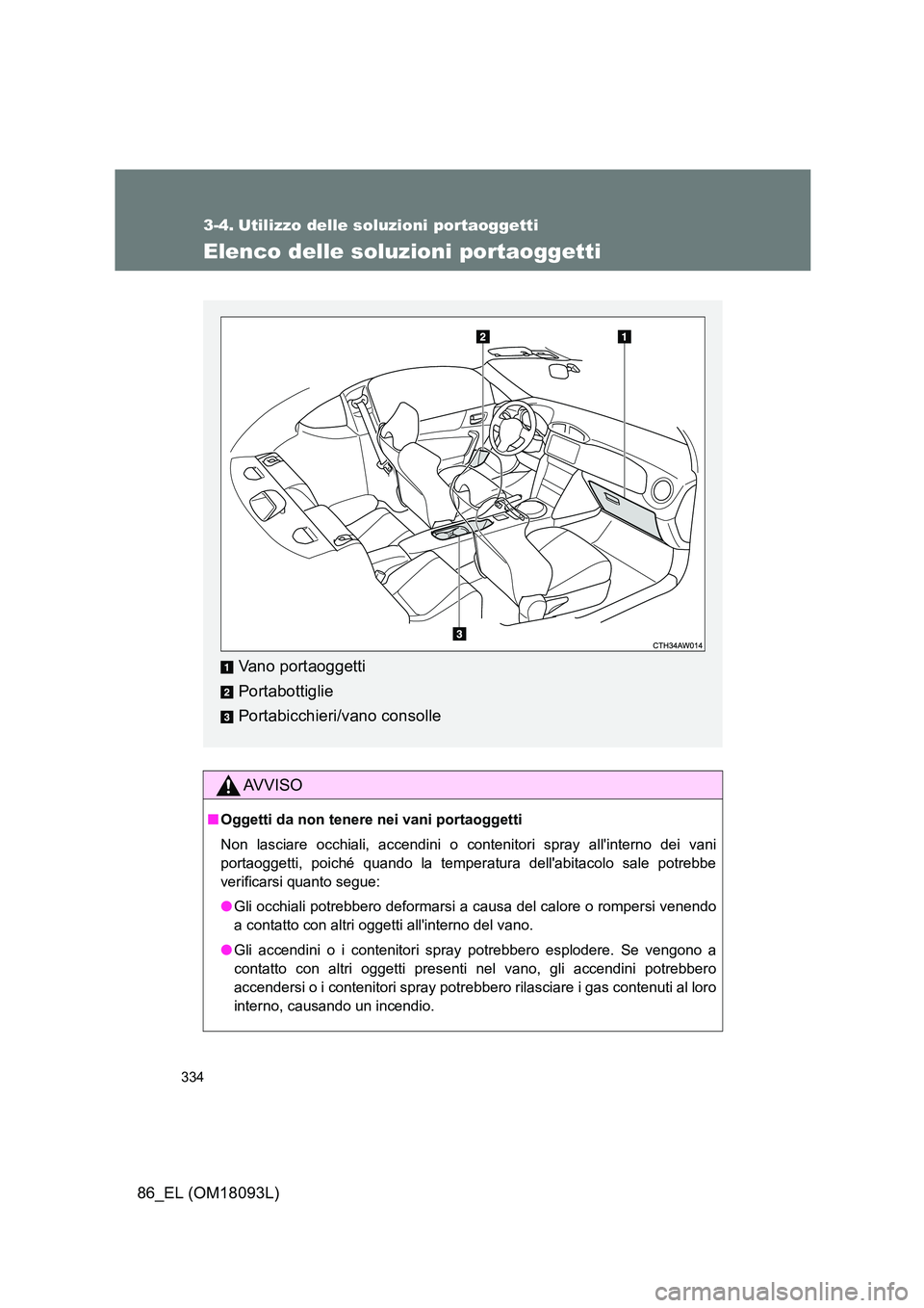 TOYOTA GT86 2018  Manuale duso (in Italian) 334
86_EL (OM18093L)
3-4. Utilizzo delle soluzioni portaoggetti
Elenco delle soluzioni portaoggetti
AVVISO
■Oggetti da non tenere nei vani portaoggetti 
Non lasciare occhiali, accendini o contenitor