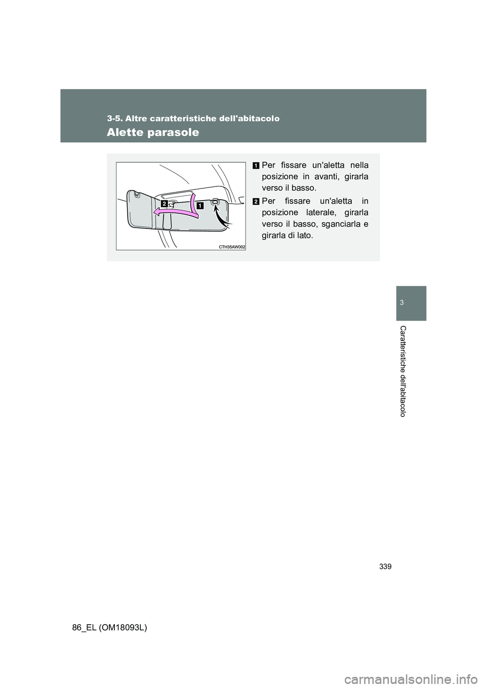 TOYOTA GT86 2018  Manuale duso (in Italian) 339
3
Caratteristiche dellabitacolo
86_EL (OM18093L)
3-5. Altre caratteristiche dellabitacolo
Alette parasole
Per fissare unaletta nella 
posizione in avanti, girarla 
verso il basso. 
Per fissare 