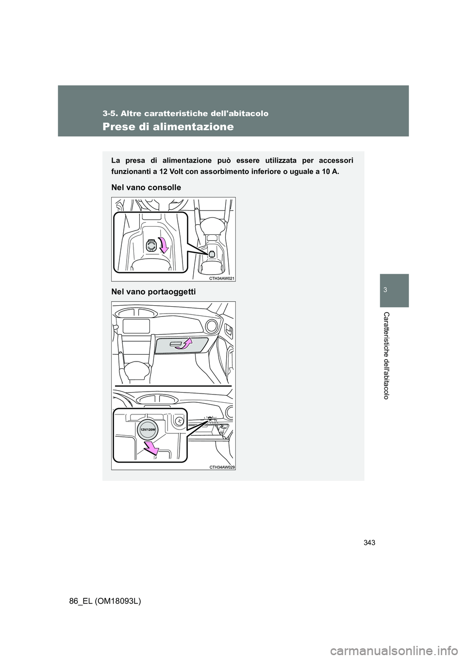 TOYOTA GT86 2018  Manuale duso (in Italian) 343
3-5. Altre caratteristiche dellabitacolo
3
Caratteristiche dellabitacolo
86_EL (OM18093L)
Prese di alimentazione
La presa di alimentazione può essere utilizzata per accessori 
funzionanti a 12 
