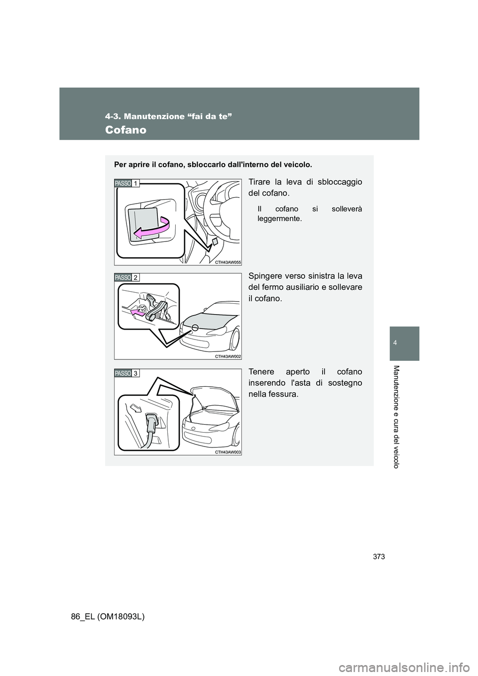 TOYOTA GT86 2018 Manuale duso (in Italian) 373
4-3. Manutenzione “fai da te”
4
Manutenzione e cura del veicolo
86_EL (OM18093L)
Cofano
Per aprire il cofano, sbloccarlo dallinterno del veicolo.
Tirare la leva di sbloccaggio
del cofano.
Il TOYOTA GT86 2018 Manuale duso (in Italian) 373
4-3. Manutenzione “fai da te”
4
Manutenzione e cura del veicolo
86_EL (OM18093L)
Cofano
Per aprire il cofano, sbloccarlo dallinterno del veicolo.
Tirare la leva di sbloccaggio
del cofano.
Il