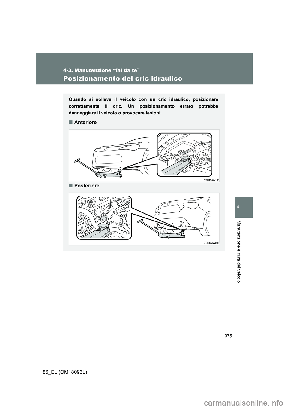 TOYOTA GT86 2018 Manuale duso (in Italian) 375
4-3. Manutenzione “fai da te”
4
Manutenzione e cura del veicolo
86_EL (OM18093L)
Posizionamento del cric idraulico
Quando si solleva il veicolo con un cric idraulico, posizionare
correttament TOYOTA GT86 2018 Manuale duso (in Italian) 375
4-3. Manutenzione “fai da te”
4
Manutenzione e cura del veicolo
86_EL (OM18093L)
Posizionamento del cric idraulico
Quando si solleva il veicolo con un cric idraulico, posizionare
correttament