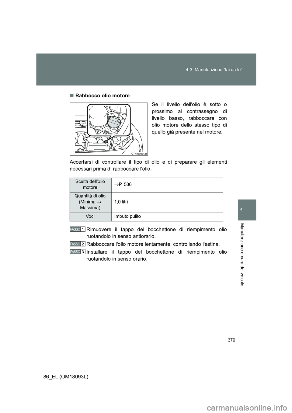 TOYOTA GT86 2018 Manuale duso (in Italian) 379
4-3. Manutenzione “fai da te”
4
Manutenzione e cura del veicolo
86_EL (OM18093L)
■ Rabbocco olio motore
Se il livello dellolio è sotto o
prossimo al contrassegno di
livello basso, rabb TOYOTA GT86 2018 Manuale duso (in Italian) 379
4-3. Manutenzione “fai da te”
4
Manutenzione e cura del veicolo
86_EL (OM18093L)
■ Rabbocco olio motore
Se il livello dellolio è sotto o
prossimo al contrassegno di
livello basso, rabb