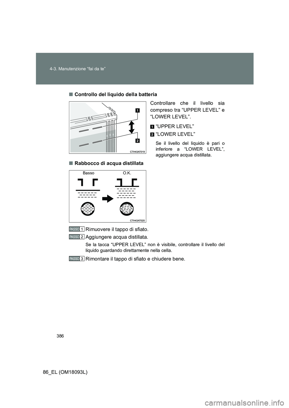 TOYOTA GT86 2018  Manuale duso (in Italian) 386 
4-3. Manutenzione “fai da te”
86_EL (OM18093L) 
■ Controllo del liquido della batteria 
Controllare che il livello sia 
compreso tra “UPPER LEVEL” e
“LOWER LEVEL”.  
“UPPER LEVEL