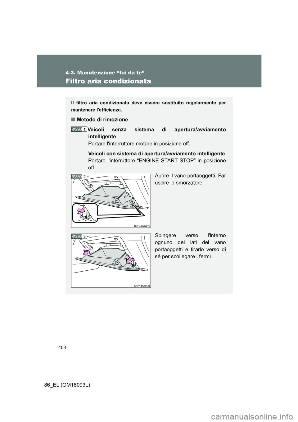 TOYOTA GT86 2018  Manuale duso (in Italian) 408
4-3. Manutenzione “fai da te”
86_EL (OM18093L)
Filtro aria condizionata
Il filtro aria condizionata deve essere sostituito regolarmente per 
mantenere lefficienza.
■ Metodo di rimozione 
Ve