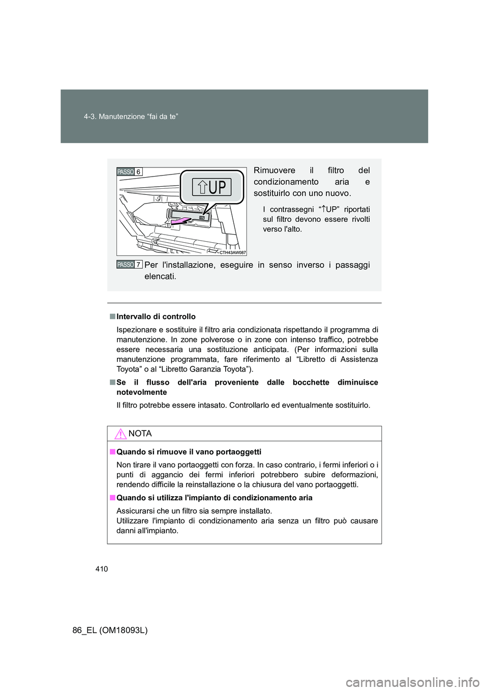 TOYOTA GT86 2018  Manuale duso (in Italian) 410 
4-3. Manutenzione “fai da te”
86_EL (OM18093L)
■ Intervallo di controllo 
Ispezionare e sostituire il filtro aria condizionata rispettando il programma di 
manutenzione. In zone polverose o