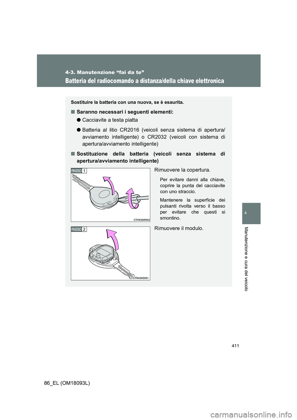 TOYOTA GT86 2018  Manuale duso (in Italian) 411
4-3. Manutenzione “fai da te”
4
Manutenzione e cura del veicolo
86_EL (OM18093L)
Batteria del radiocomando a distanza/della chiave elettronica
Sostituire la batteria con una nuova, se è esaur