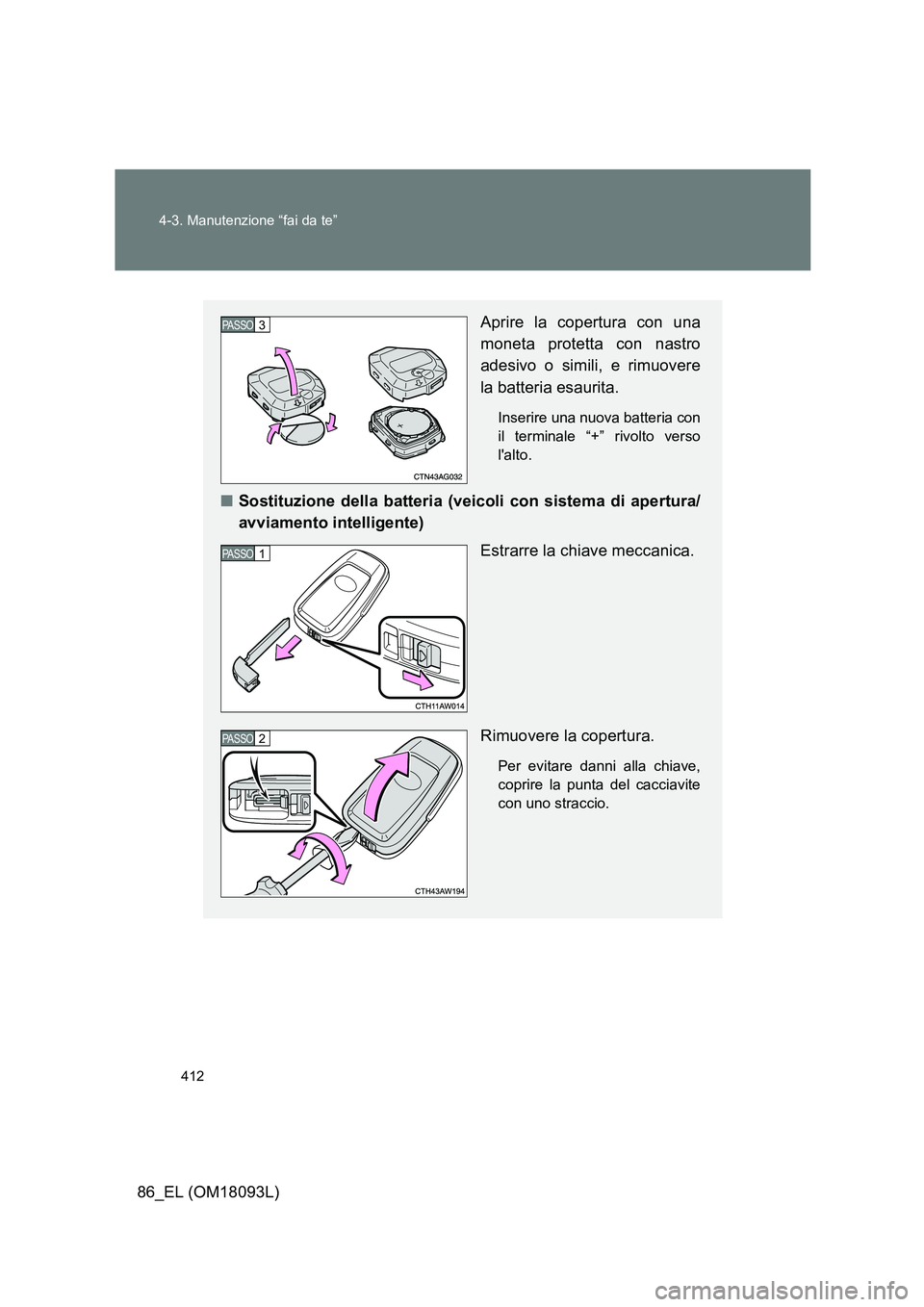 TOYOTA GT86 2018  Manuale duso (in Italian) 412 
4-3. Manutenzione “fai da te”
86_EL (OM18093L)
Aprire la copertura con una 
moneta protetta con nastro 
adesivo o simili, e rimuovere
la batteria esaurita.
Inserire una nuova batteria con 
il