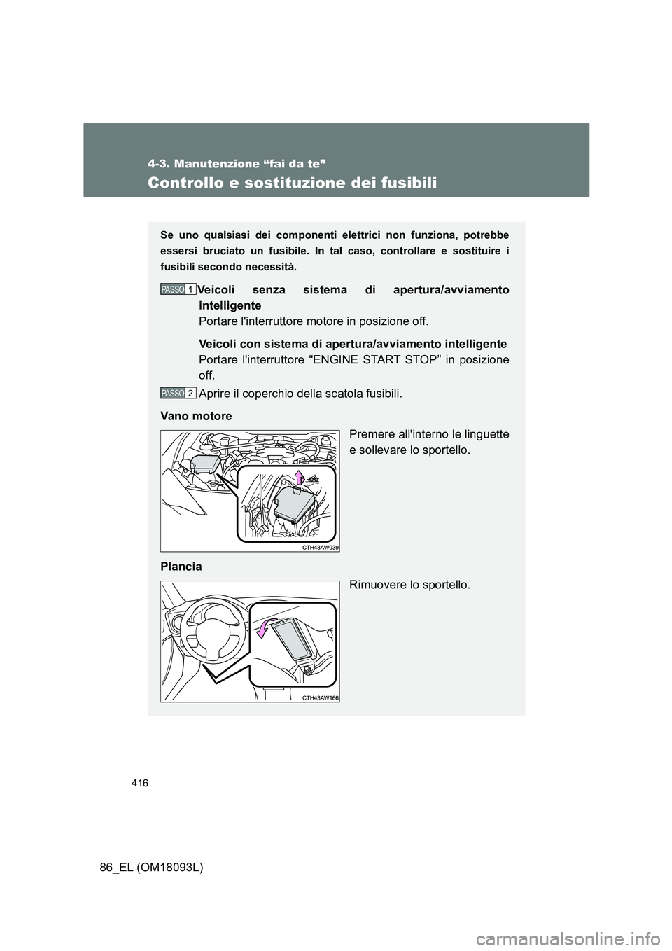 TOYOTA GT86 2018  Manuale duso (in Italian) 416
4-3. Manutenzione “fai da te”
86_EL (OM18093L)
Controllo e sostituzione dei fusibili
Se uno qualsiasi dei componenti elettrici non funziona, potrebbe 
essersi bruciato un fusibile. In tal caso