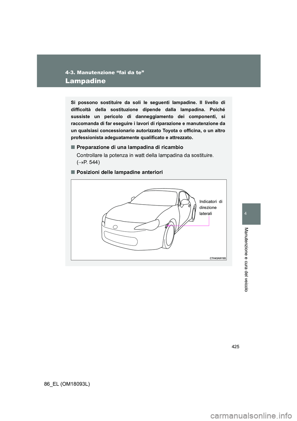 TOYOTA GT86 2018  Manuale duso (in Italian) 425
4-3. Manutenzione “fai da te”
4
Manutenzione e cura del veicolo
86_EL (OM18093L)
Lampadine
Si possono sostituire da soli le seguenti lampadine. Il livello di 
difficoltà della sostituzione di
