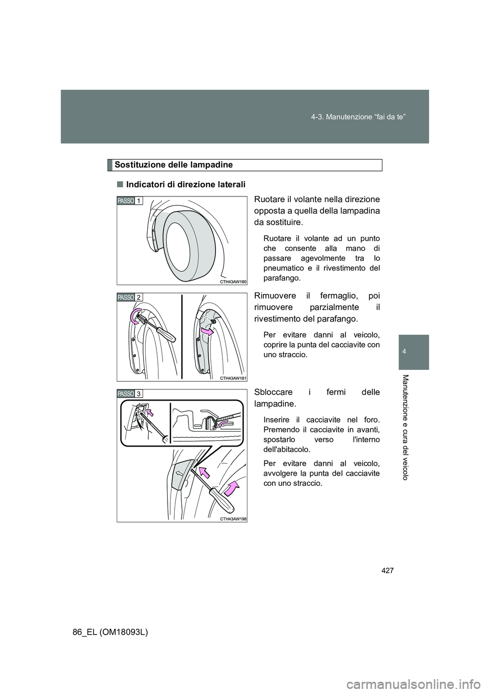 TOYOTA GT86 2018  Manuale duso (in Italian) 427 
4-3. Manutenzione “fai da te”
4
Manutenzione e cura del veicolo
86_EL (OM18093L)
Sostituzione delle lampadine 
■ Indicatori di direzione laterali 
Ruotare il volante nella direzione 
oppost