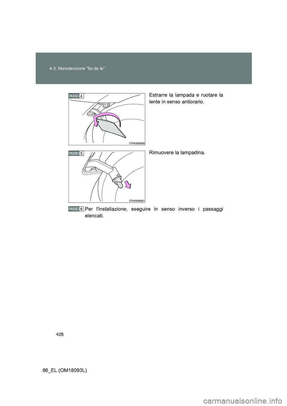 TOYOTA GT86 2018  Manuale duso (in Italian) 428 
4-3. Manutenzione “fai da te”
86_EL (OM18093L) 
Estrarre la lampada e ruotare la 
lente in senso antiorario. 
Rimuovere la lampadina. 
Per linstallazione, eseguire in senso inverso i passagg