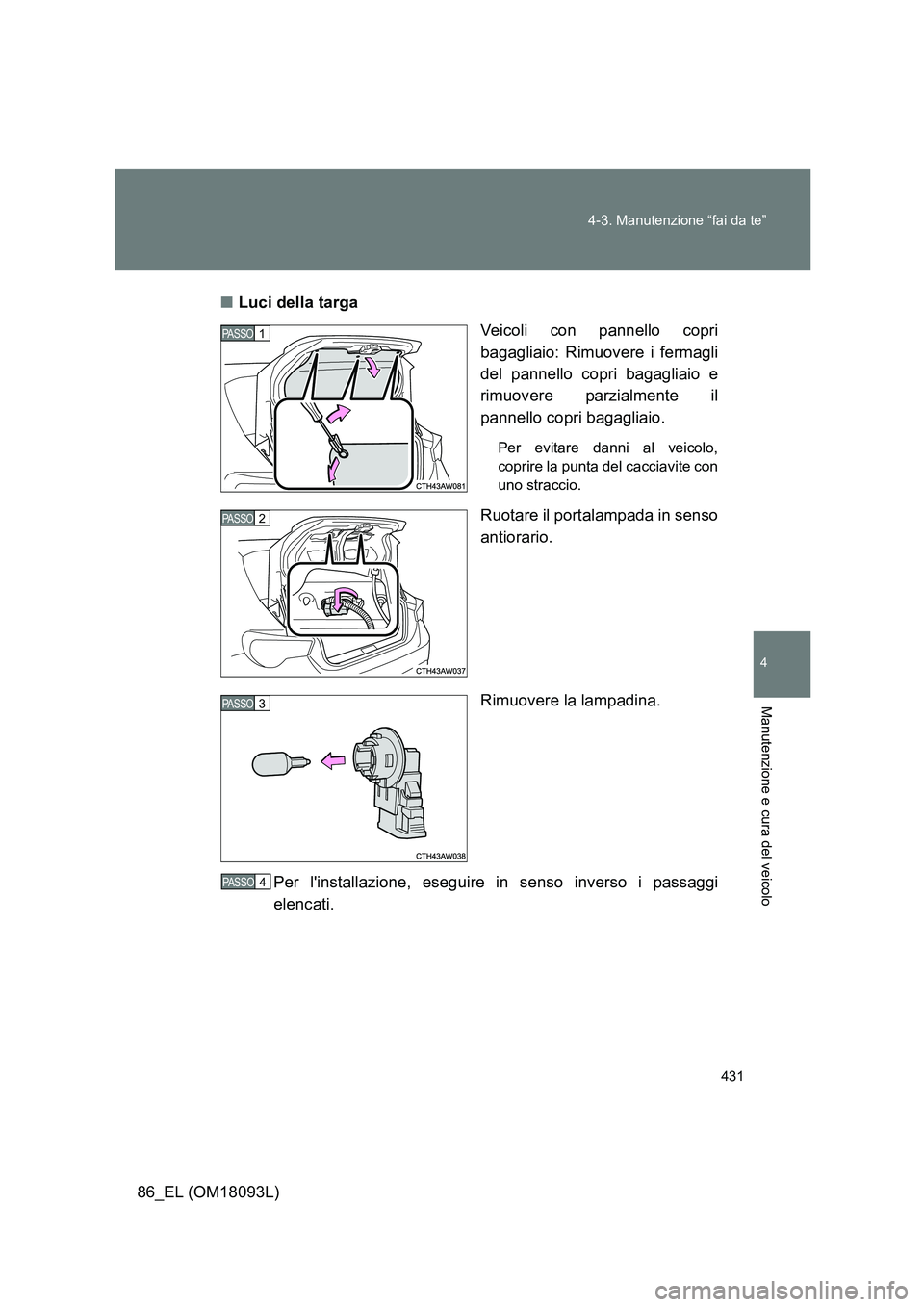 TOYOTA GT86 2018  Manuale duso (in Italian) 431 
4-3. Manutenzione “fai da te”
4
Manutenzione e cura del veicolo
86_EL (OM18093L) 
■ Luci della targa 
Veicoli con pannello copri 
bagagliaio: Rimuovere i fermagli
del pannello copri bagagli