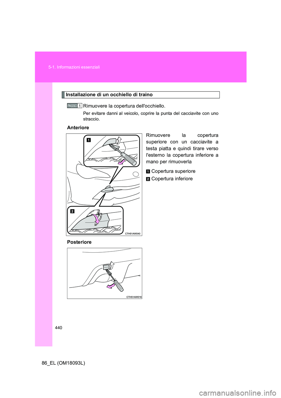 TOYOTA GT86 2018  Manuale duso (in Italian) 440 
5-1. Informazioni essenziali
86_EL (OM18093L)
Installazione di un occhiello di traino 
Rimuovere la copertura dellocchiello.
Per evitare danni al veicolo, coprire la punta del cacciavite con uno