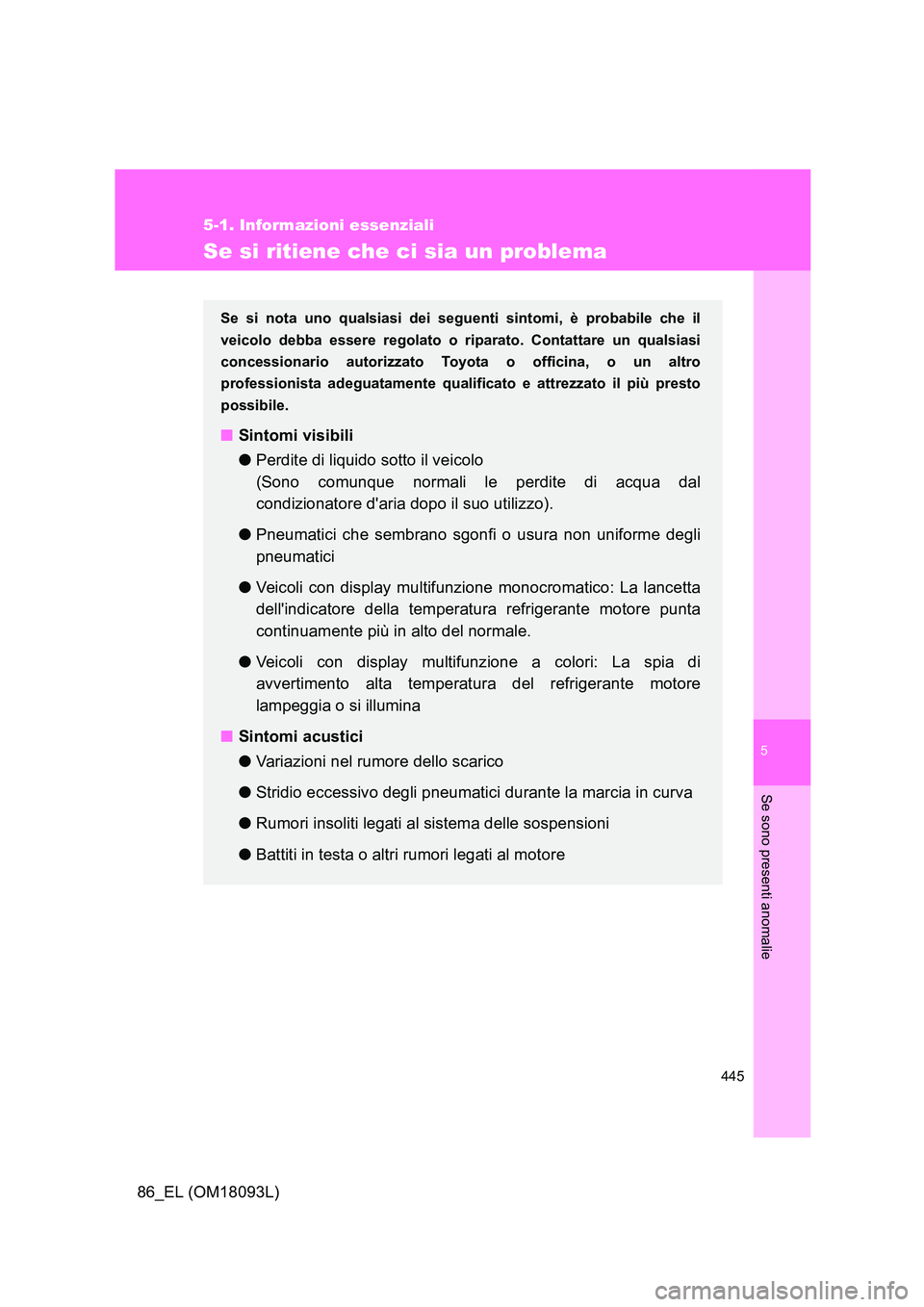 TOYOTA GT86 2018  Manuale duso (in Italian) 5
445
5-1. Informazioni essenziali
Se sono presenti anomalie
86_EL (OM18093L)
Se si ritiene che ci sia un problema
Se si nota uno qualsiasi dei seguenti sintomi, è probabile che il 
veicolo debba ess