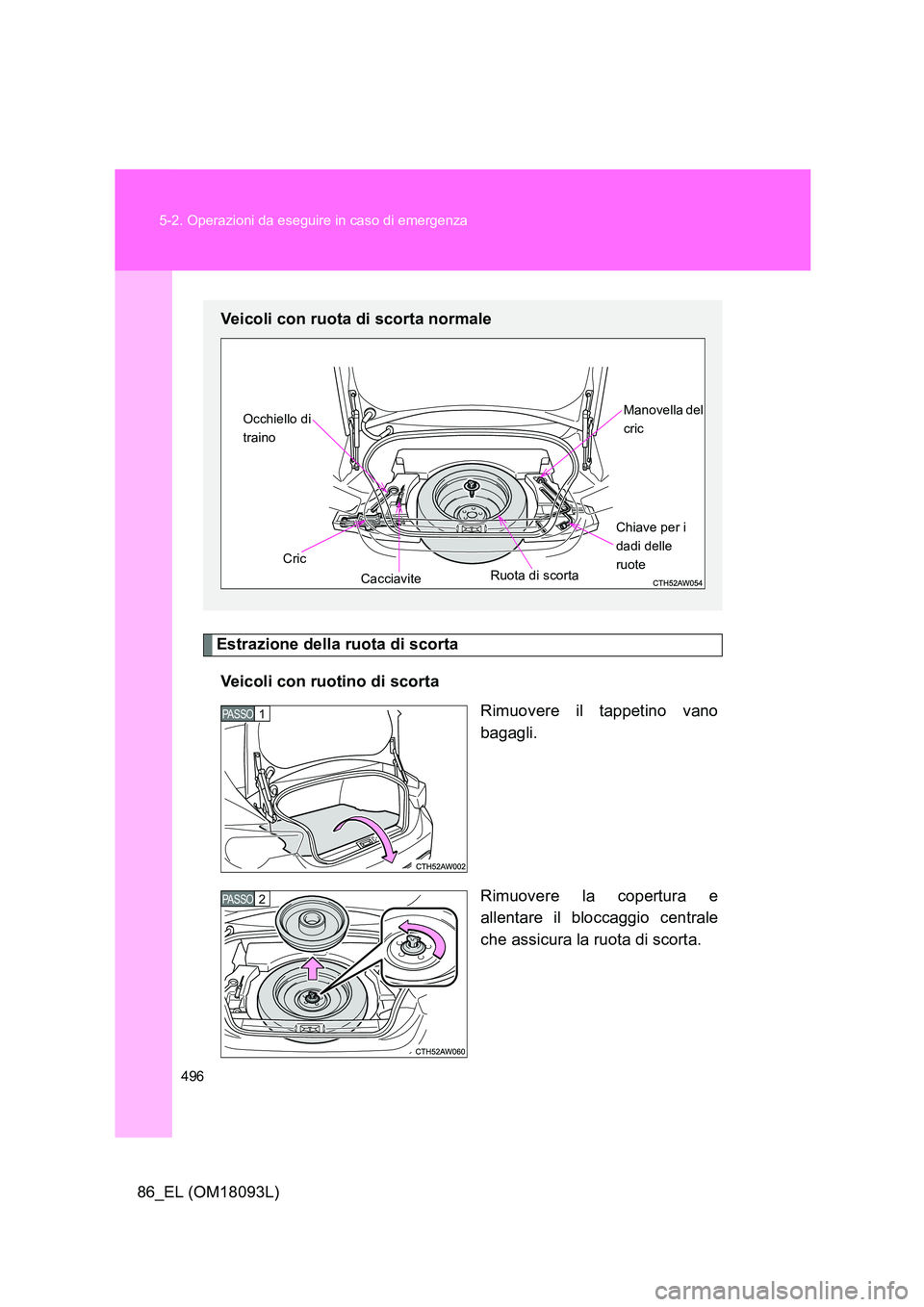 TOYOTA GT86 2018  Manuale duso (in Italian) 496 
5-2. Operazioni da eseguire in caso di emergenza
86_EL (OM18093L)
Estrazione della ruota di scorta 
Veicoli con ruotino di scorta 
Rimuovere il tappetino vano 
bagagli. 
Rimuovere la copertura e 